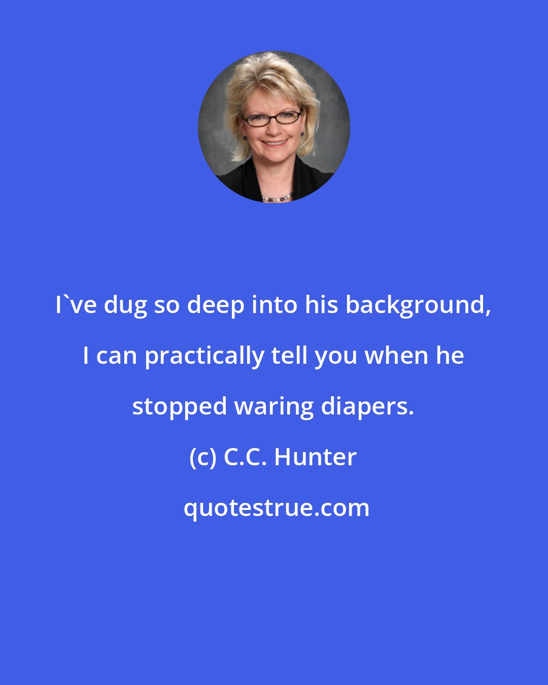 C.C. Hunter: I've dug so deep into his background, I can practically tell you when he stopped waring diapers.