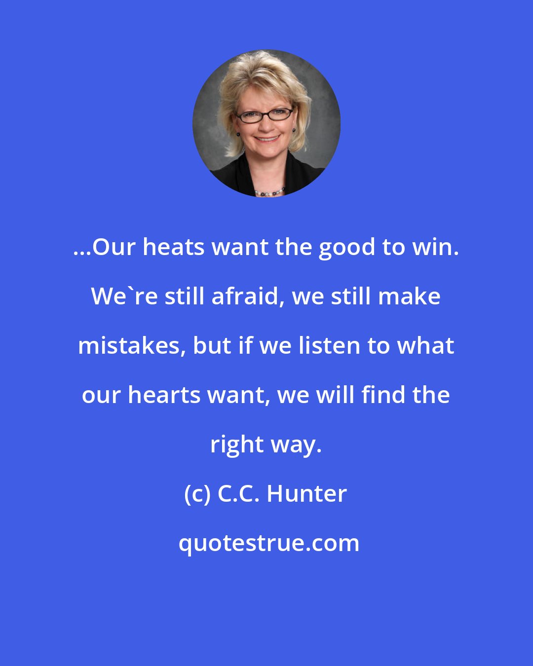 C.C. Hunter: ...Our heats want the good to win. We're still afraid, we still make mistakes, but if we listen to what our hearts want, we will find the right way.