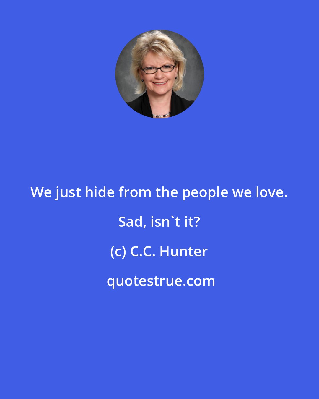 C.C. Hunter: We just hide from the people we love. Sad, isn't it?