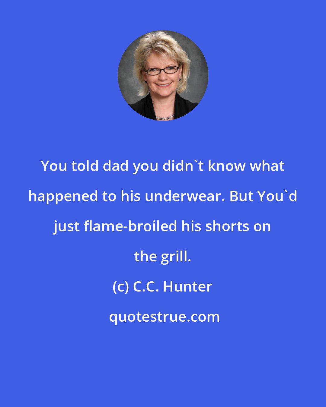 C.C. Hunter: You told dad you didn't know what happened to his underwear. But You'd just flame-broiled his shorts on the grill.