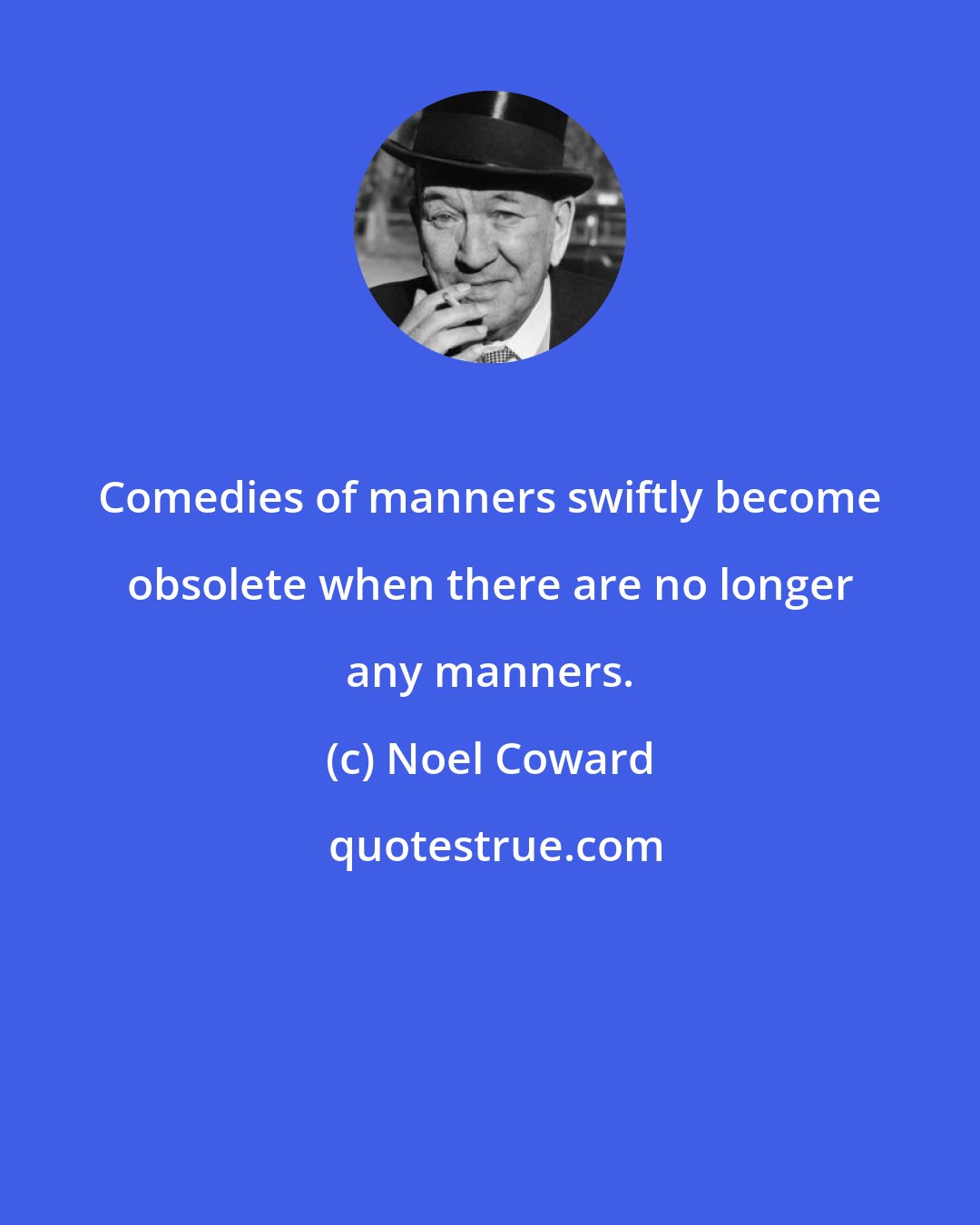 Noel Coward: Comedies of manners swiftly become obsolete when there are no longer any manners.