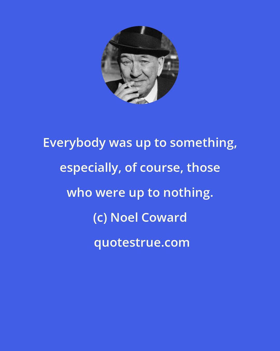 Noel Coward: Everybody was up to something, especially, of course, those who were up to nothing.