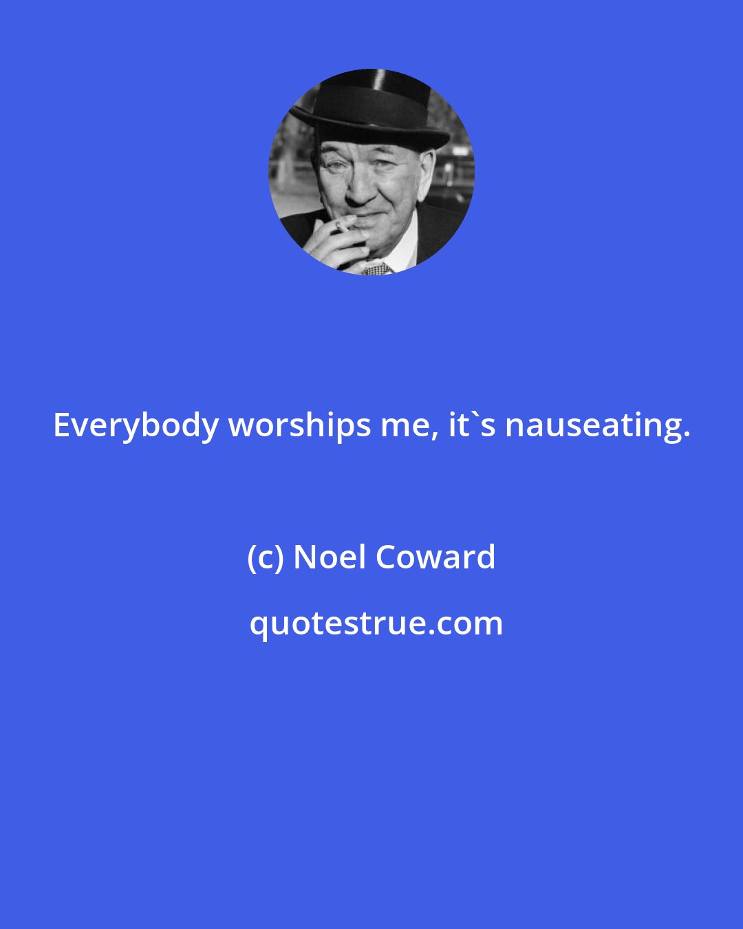 Noel Coward: Everybody worships me, it's nauseating.