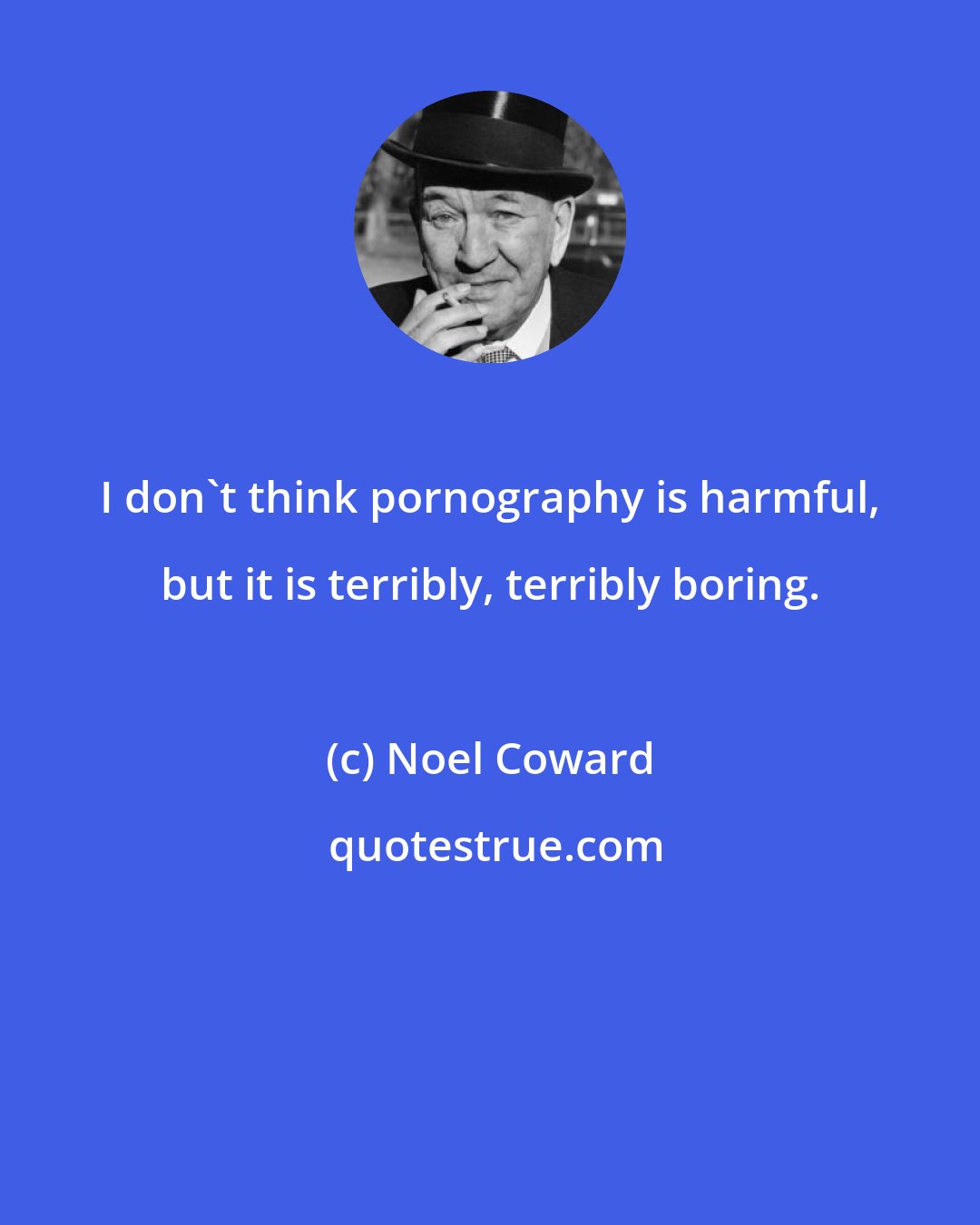 Noel Coward: I don't think pornography is harmful, but it is terribly, terribly boring.