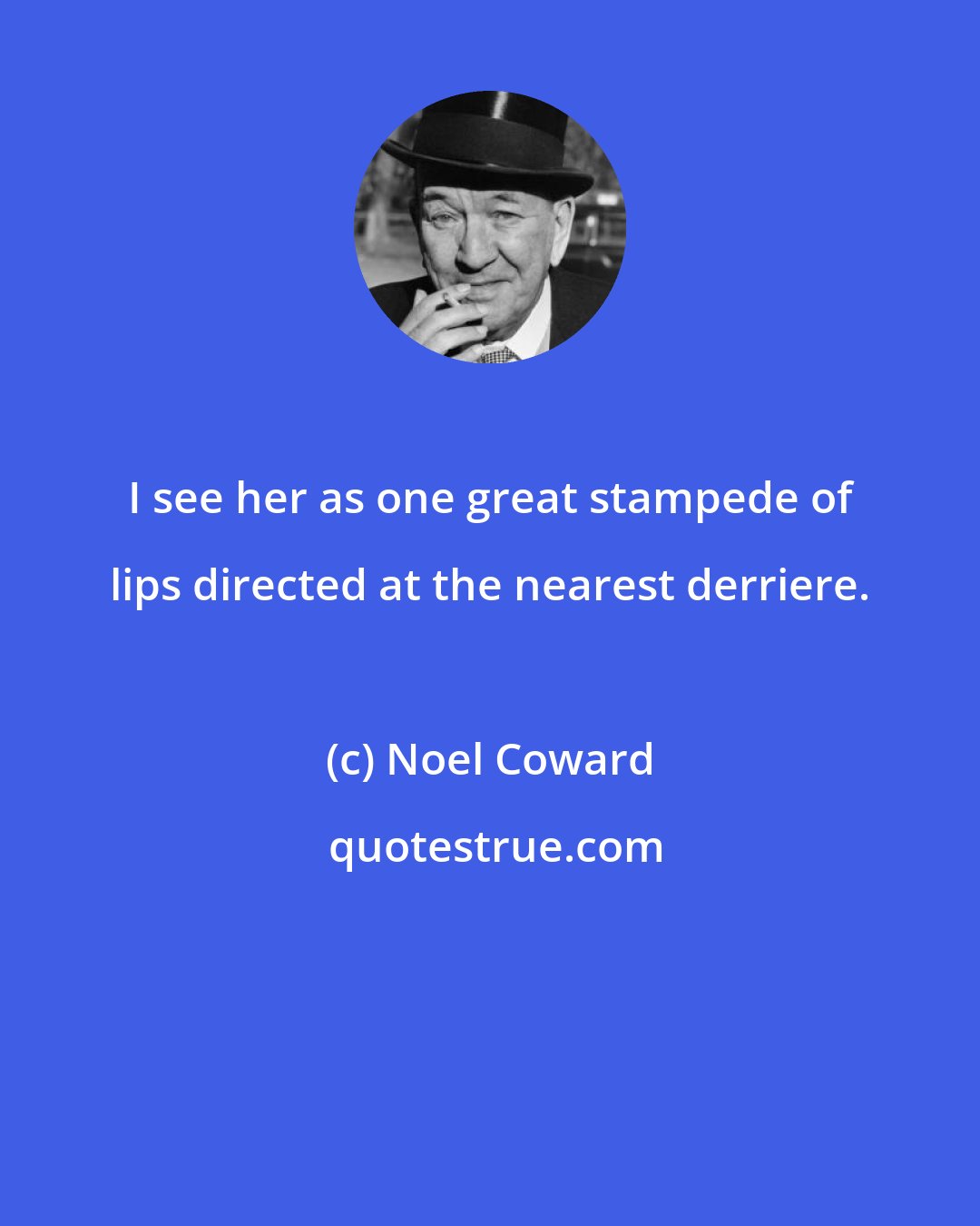 Noel Coward: I see her as one great stampede of lips directed at the nearest derriere.