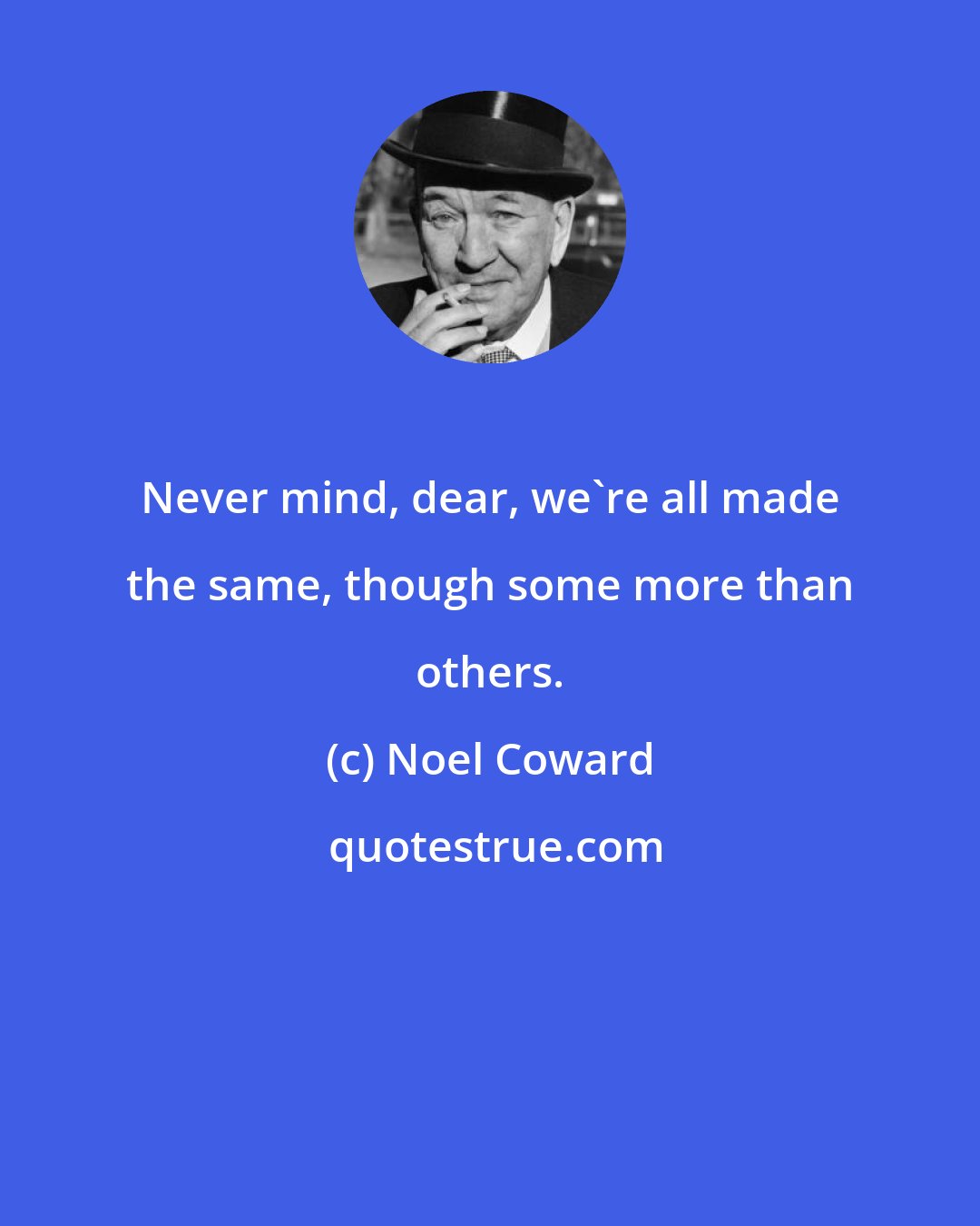 Noel Coward: Never mind, dear, we're all made the same, though some more than others.