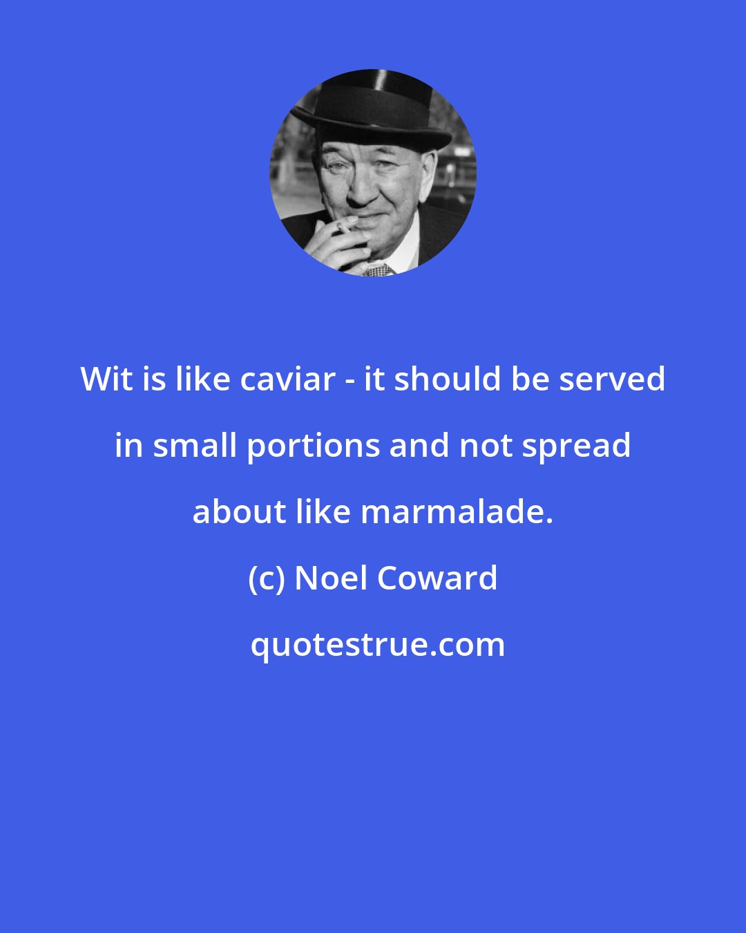 Noel Coward: Wit is like caviar - it should be served in small portions and not spread about like marmalade.