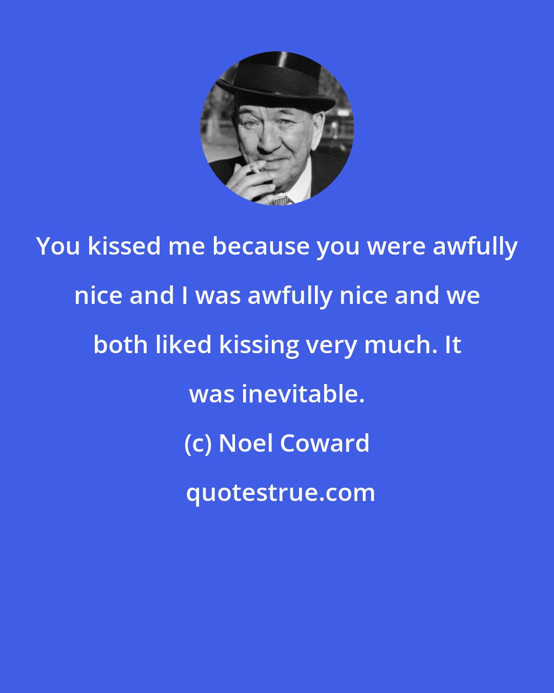 Noel Coward: You kissed me because you were awfully nice and I was awfully nice and we both liked kissing very much. It was inevitable.