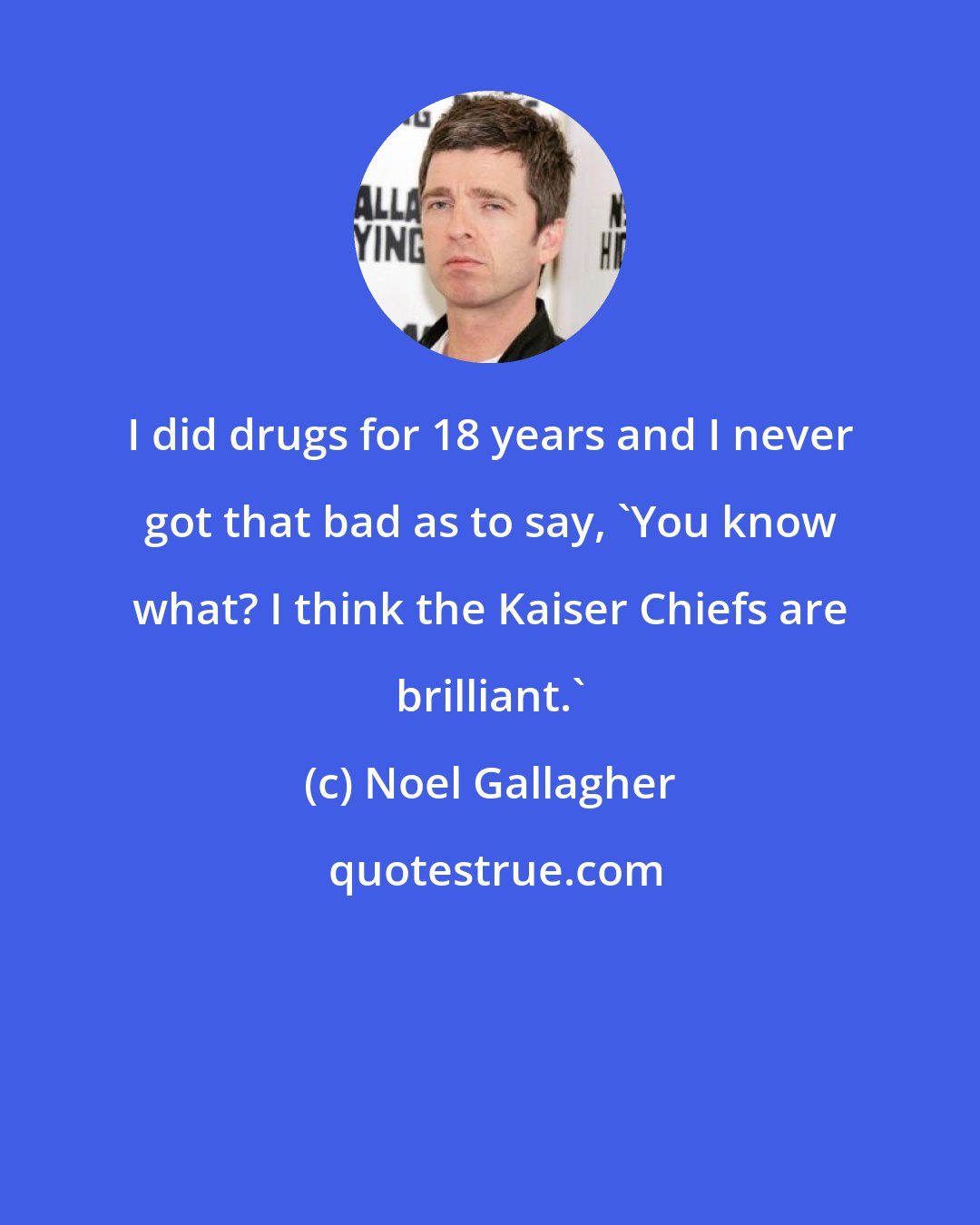 Noel Gallagher: I did drugs for 18 years and I never got that bad as to say, 'You know what? I think the Kaiser Chiefs are brilliant.'