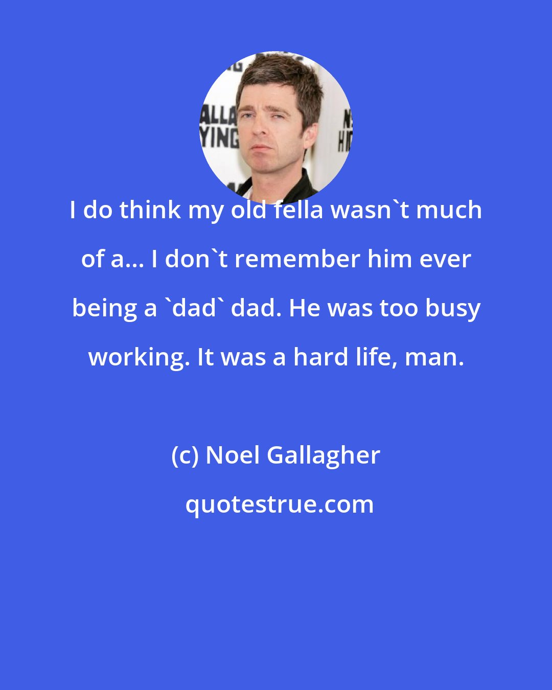 Noel Gallagher: I do think my old fella wasn't much of a... I don't remember him ever being a 'dad' dad. He was too busy working. It was a hard life, man.