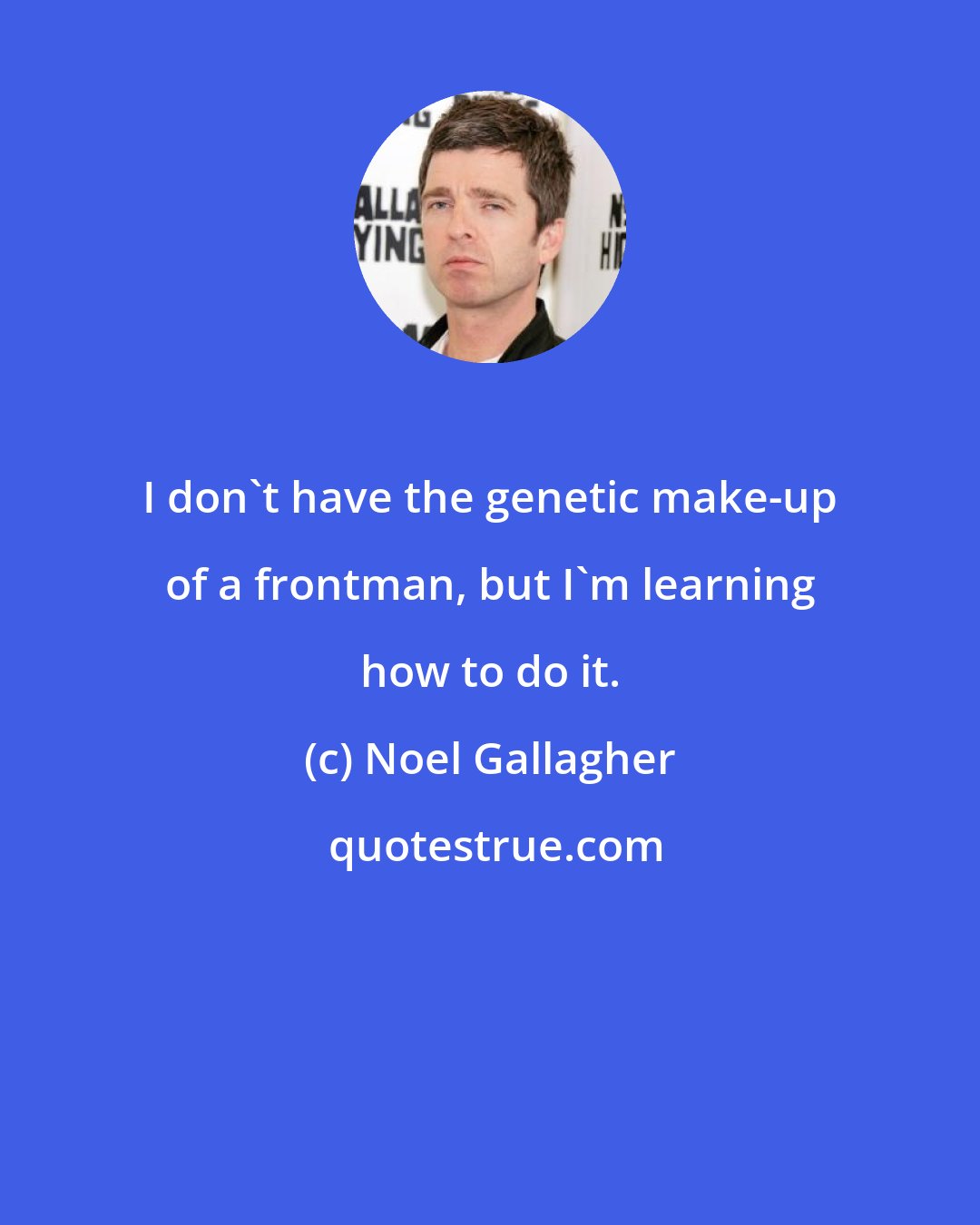 Noel Gallagher: I don't have the genetic make-up of a frontman, but I'm learning how to do it.