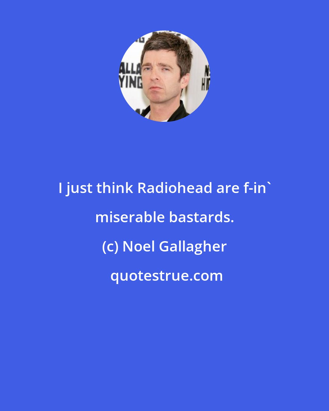 Noel Gallagher: I just think Radiohead are f-in' miserable bastards.