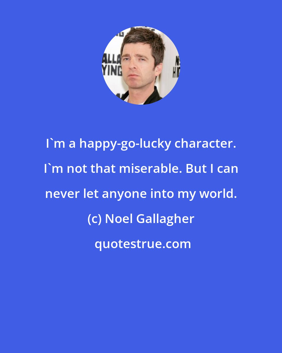 Noel Gallagher: I'm a happy-go-lucky character. I'm not that miserable. But I can never let anyone into my world.