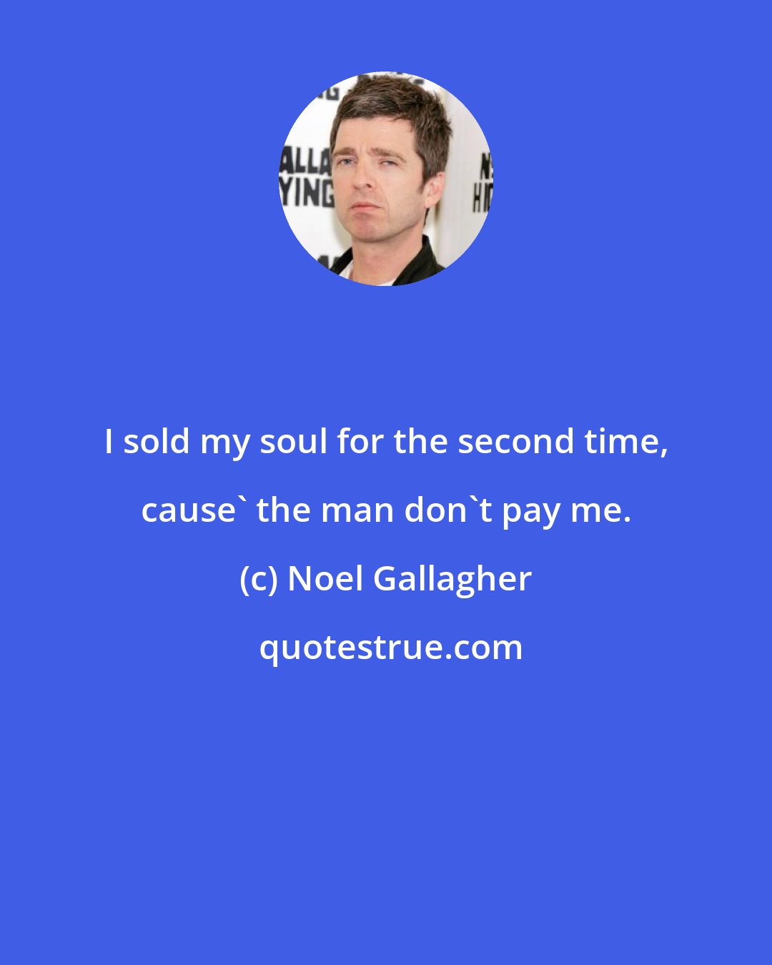 Noel Gallagher: I sold my soul for the second time, cause' the man don't pay me.