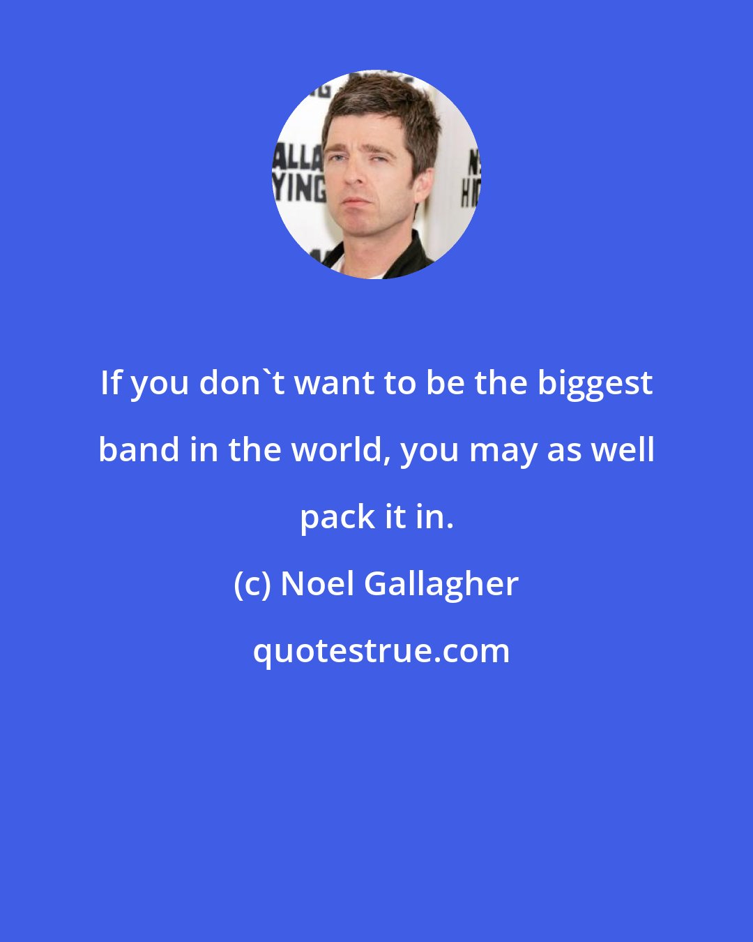 Noel Gallagher: If you don't want to be the biggest band in the world, you may as well pack it in.