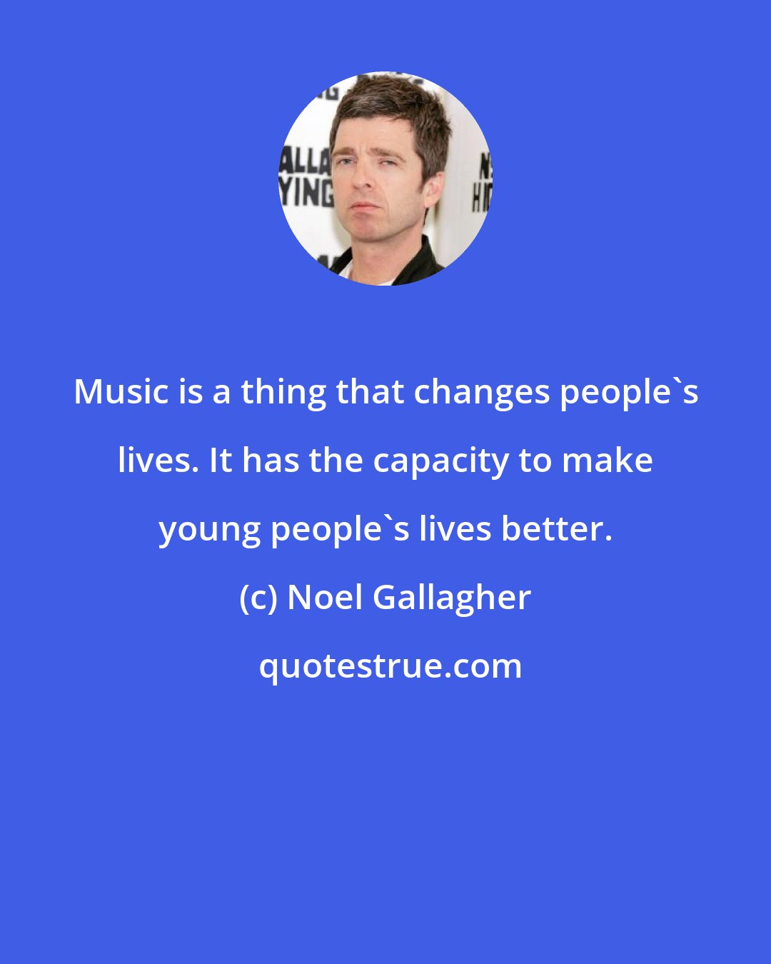 Noel Gallagher: Music is a thing that changes people's lives. It has the capacity to make young people's lives better.