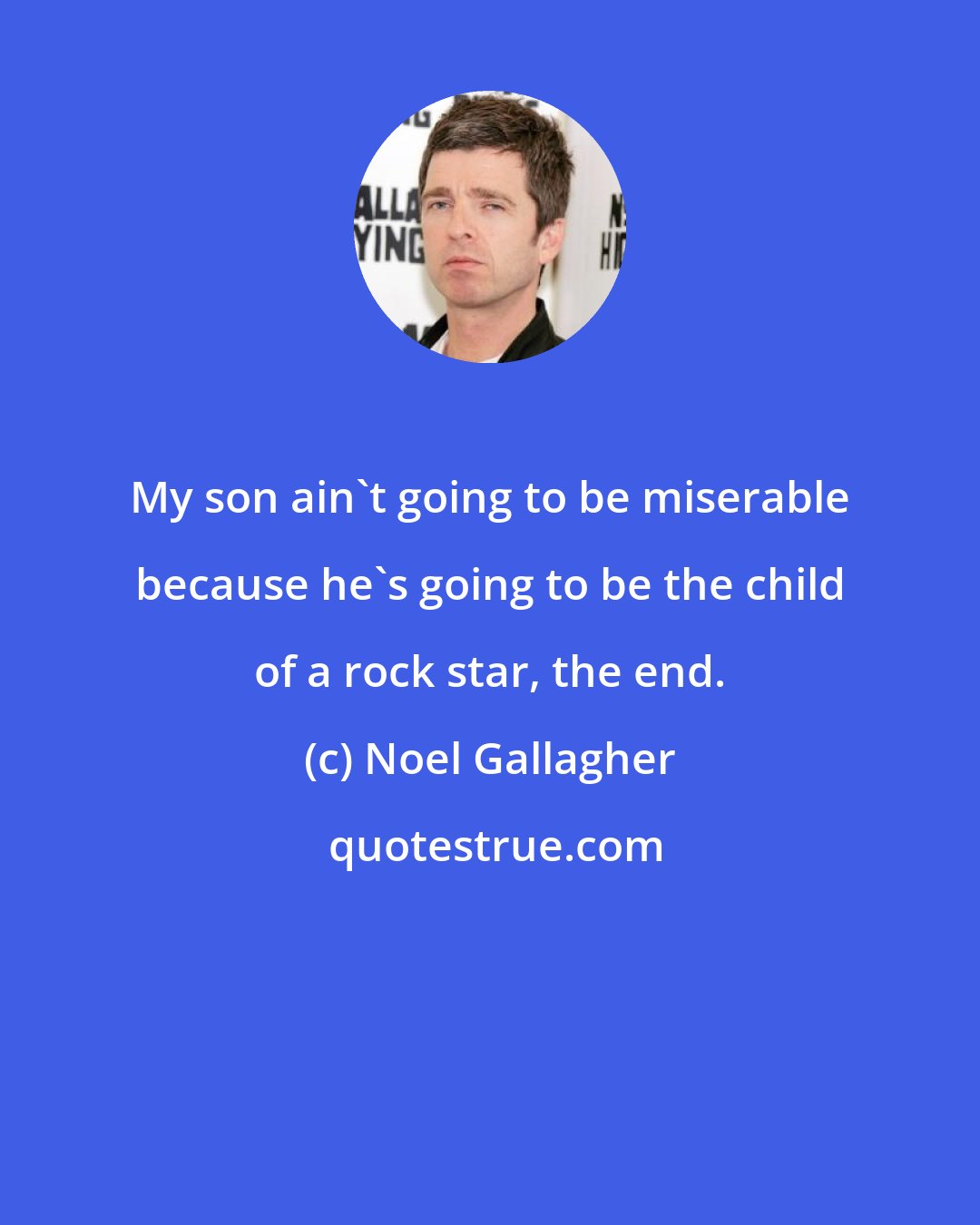 Noel Gallagher: My son ain't going to be miserable because he's going to be the child of a rock star, the end.