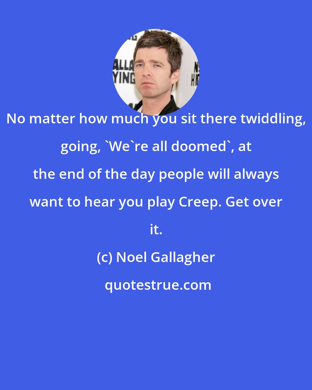 Noel Gallagher: No matter how much you sit there twiddling, going, 'We're all doomed', at the end of the day people will always want to hear you play Creep. Get over it.