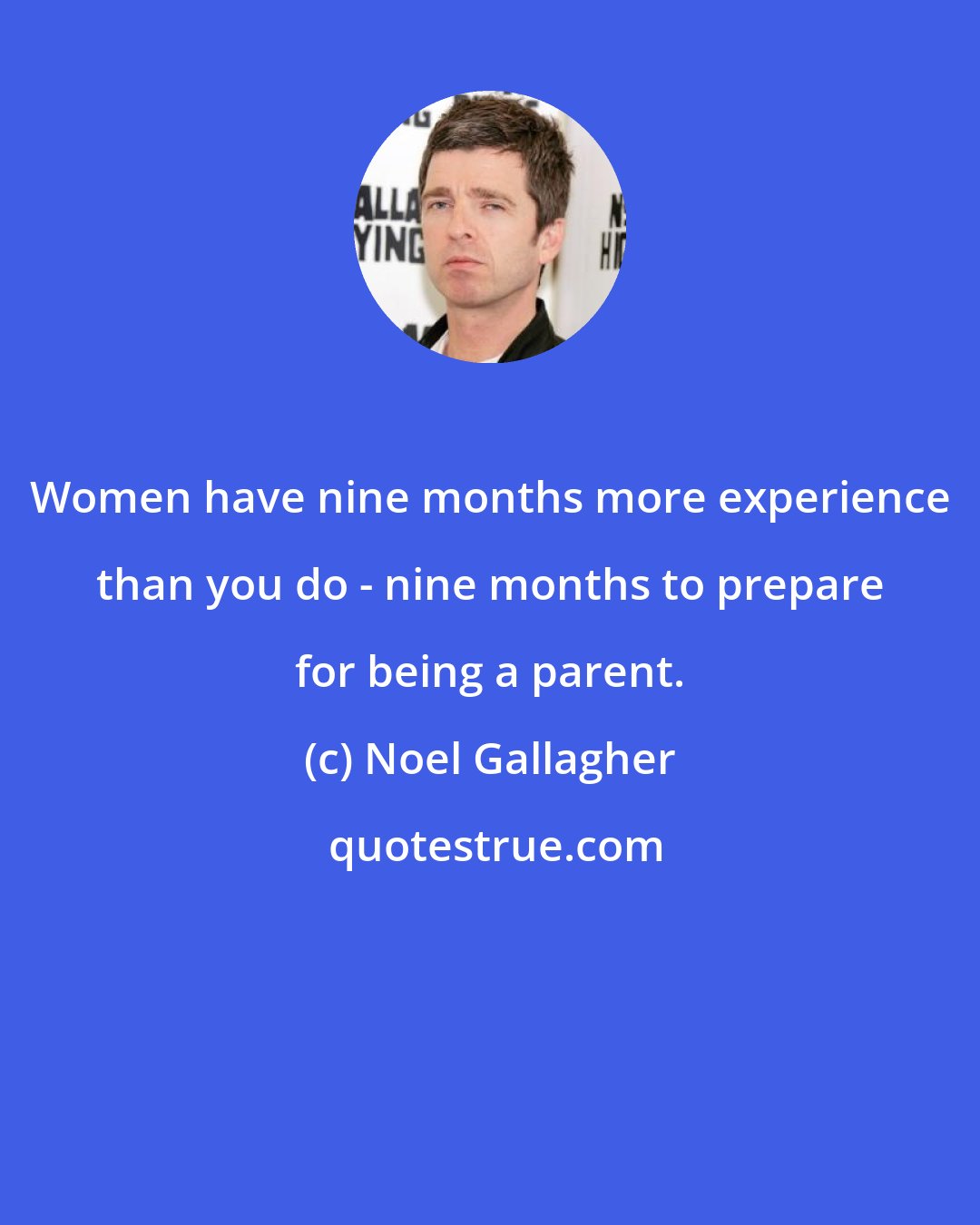 Noel Gallagher: Women have nine months more experience than you do - nine months to prepare for being a parent.