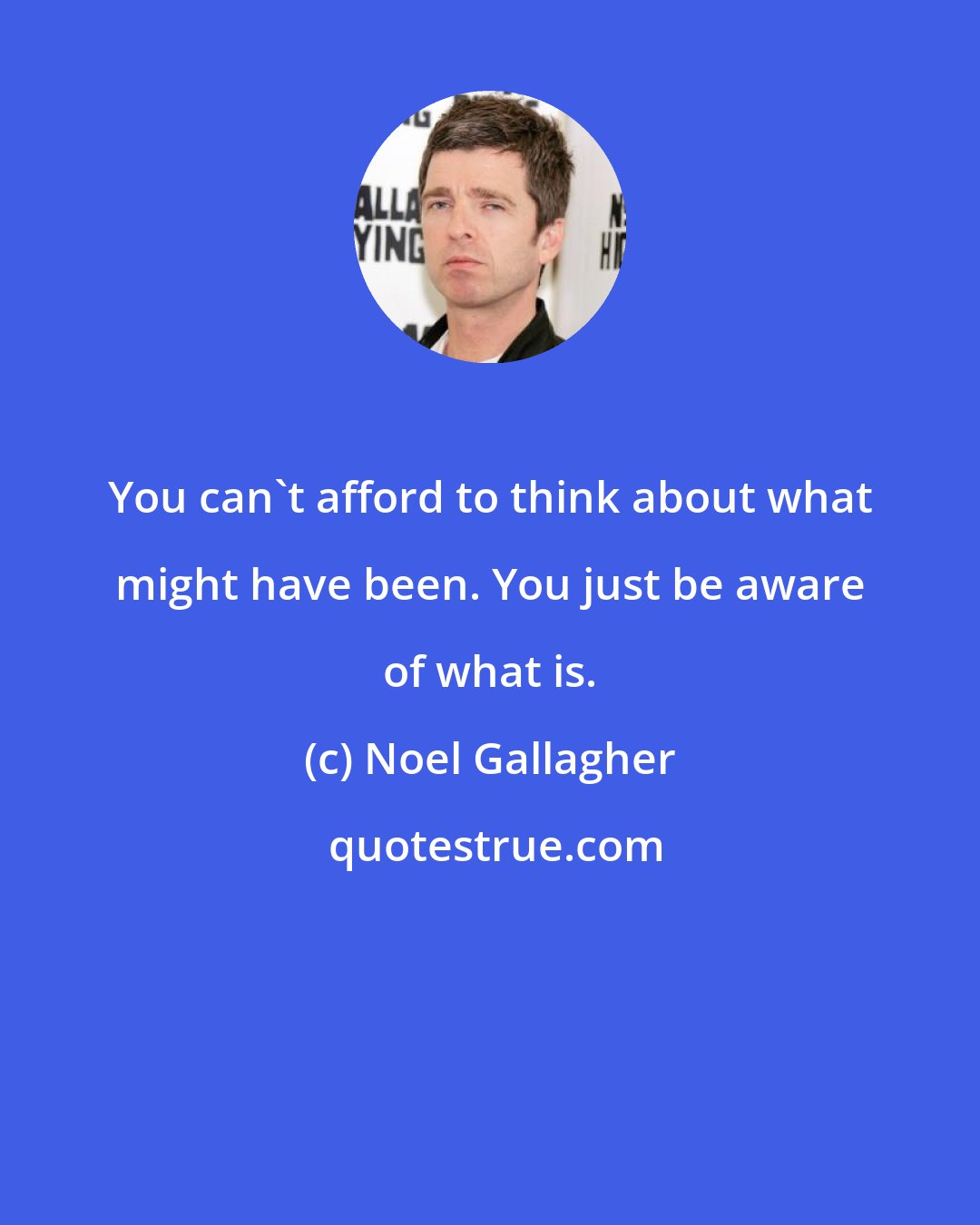 Noel Gallagher: You can't afford to think about what might have been. You just be aware of what is.