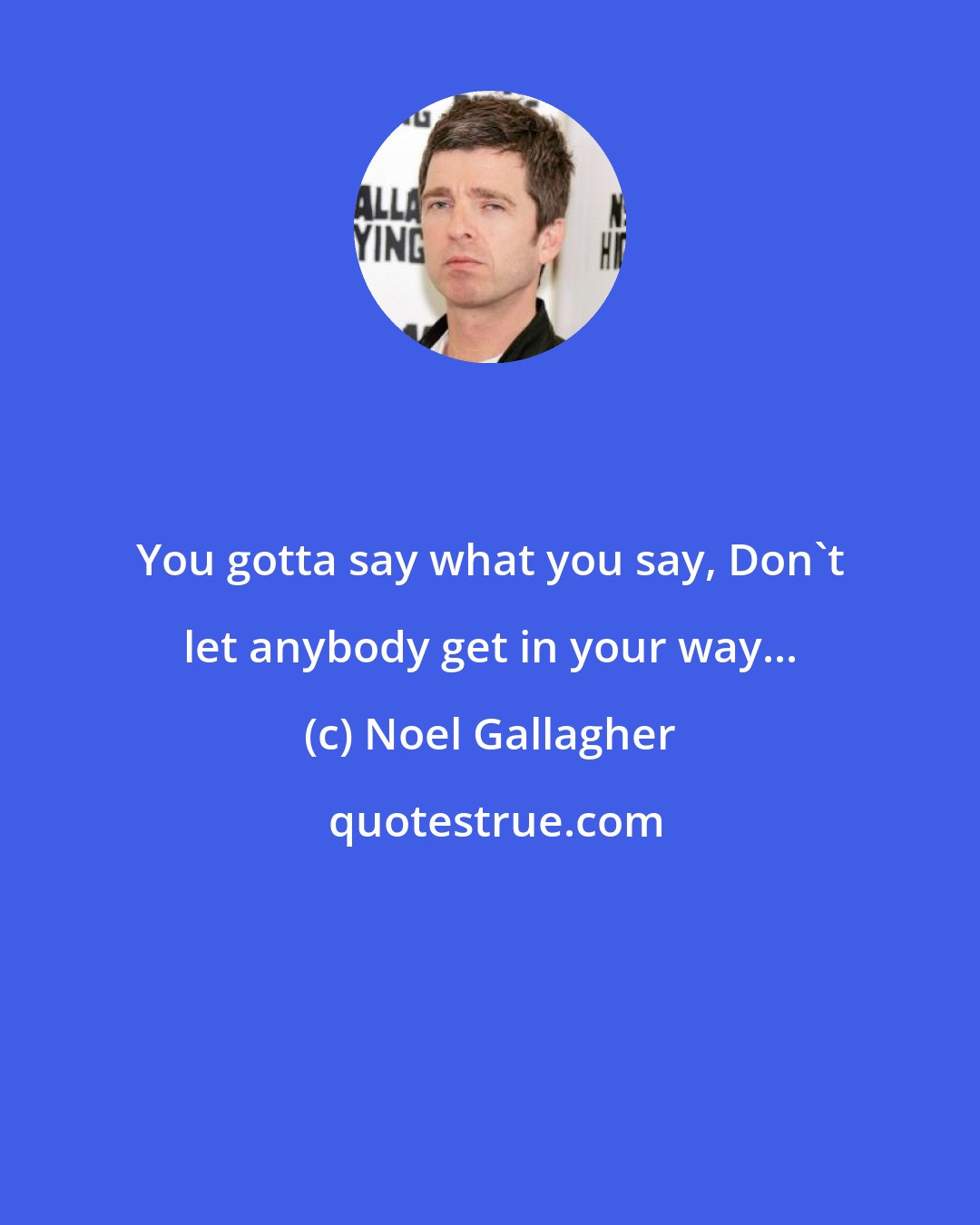 Noel Gallagher: You gotta say what you say, Don't let anybody get in your way...