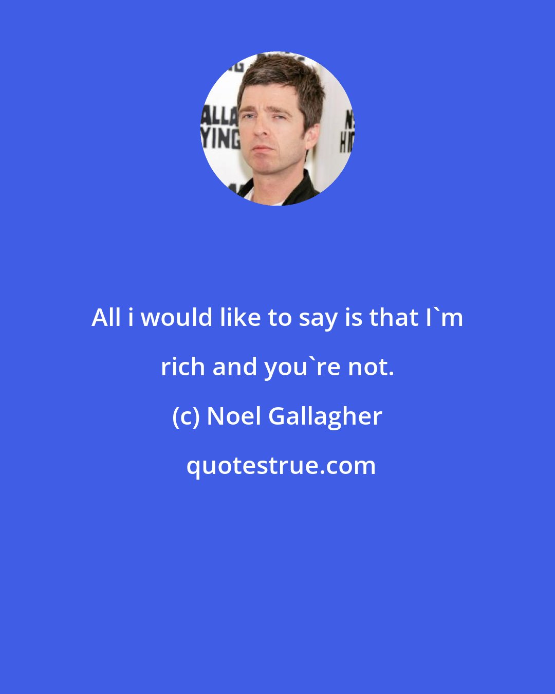 Noel Gallagher: All i would like to say is that I'm rich and you're not.