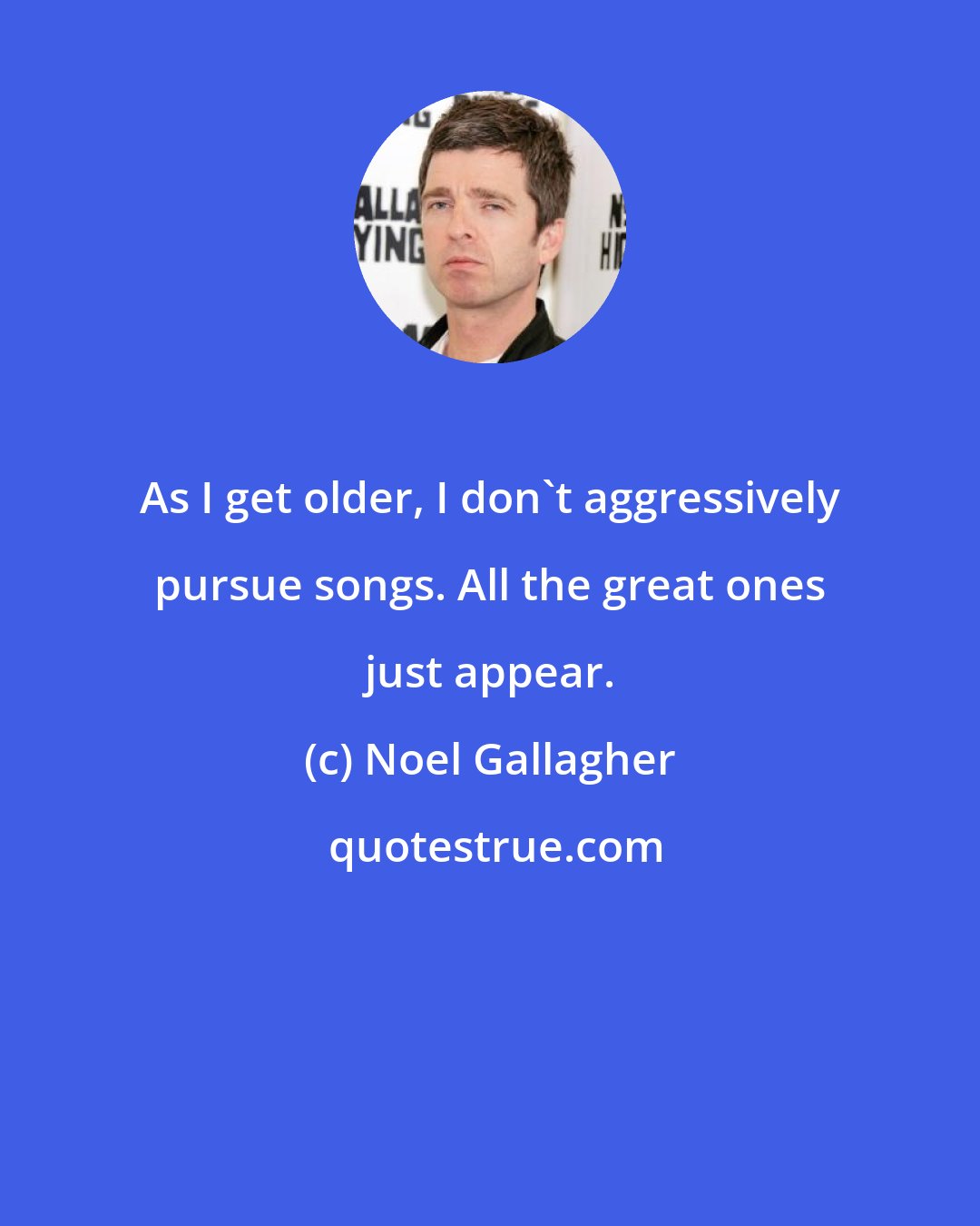 Noel Gallagher: As I get older, I don't aggressively pursue songs. All the great ones just appear.