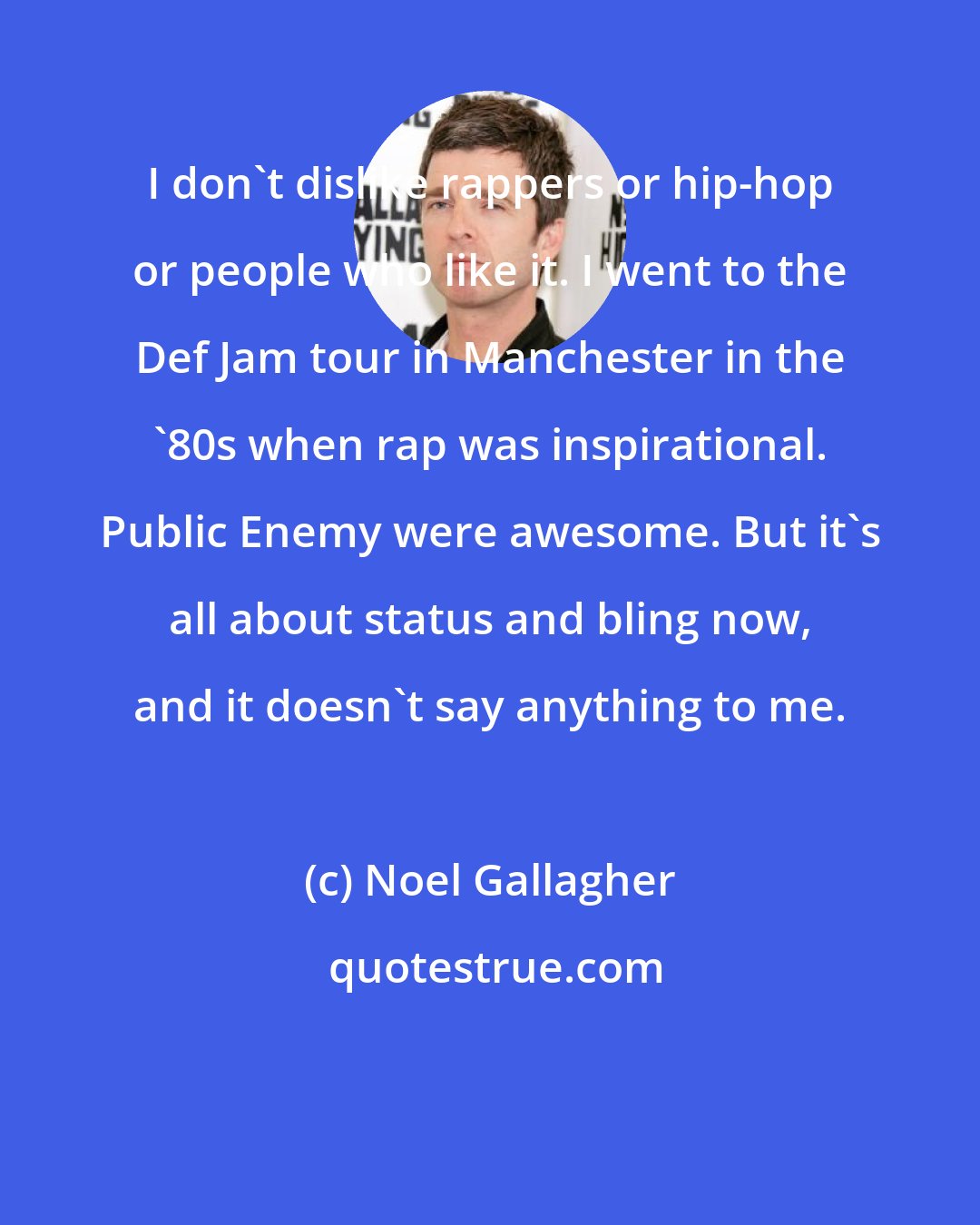 Noel Gallagher: I don't dislike rappers or hip-hop or people who like it. I went to the Def Jam tour in Manchester in the '80s when rap was inspirational. Public Enemy were awesome. But it's all about status and bling now, and it doesn't say anything to me.