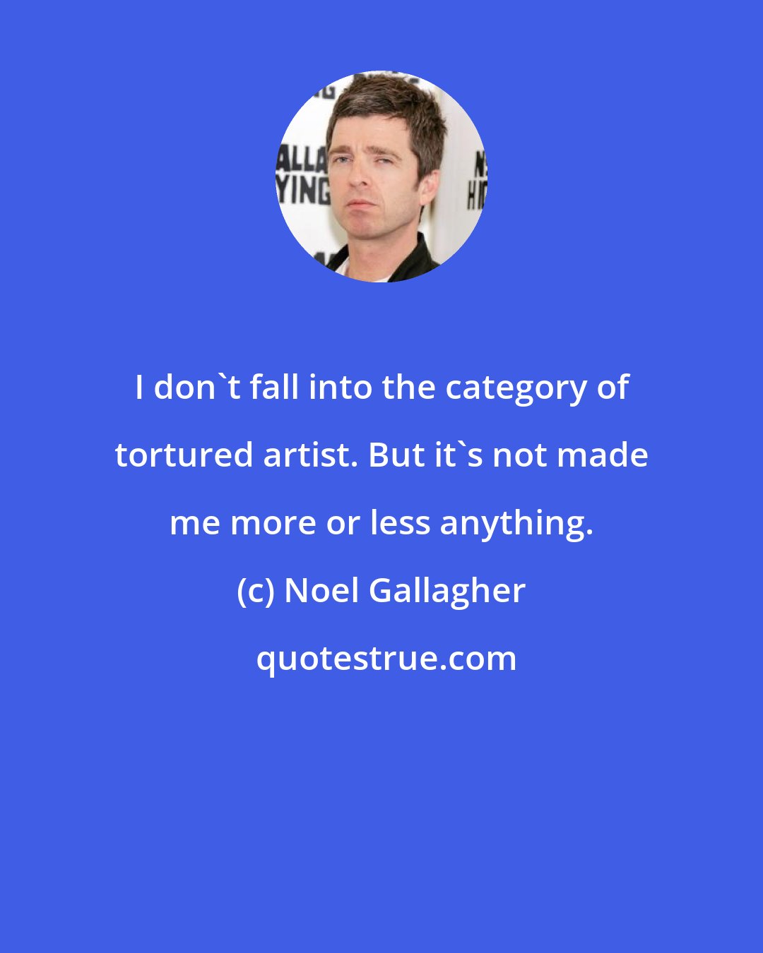 Noel Gallagher: I don't fall into the category of tortured artist. But it's not made me more or less anything.