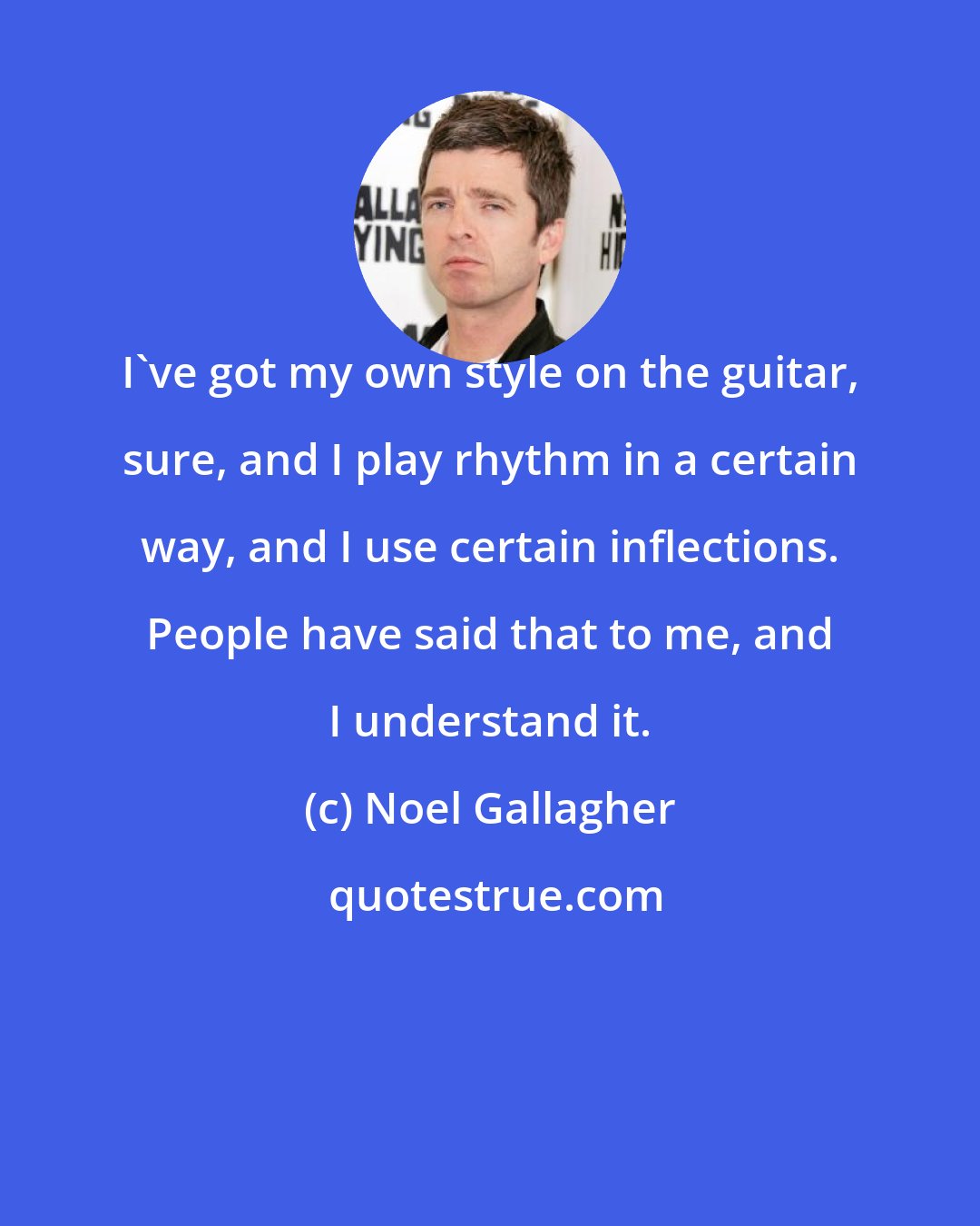 Noel Gallagher: I've got my own style on the guitar, sure, and I play rhythm in a certain way, and I use certain inflections. People have said that to me, and I understand it.