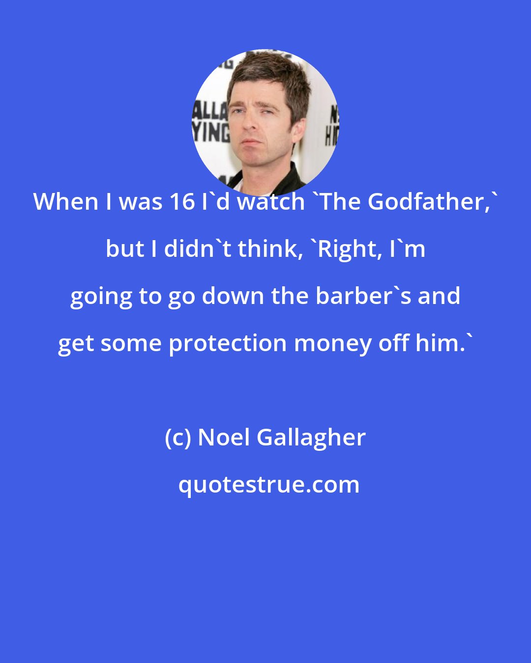 Noel Gallagher: When I was 16 I'd watch 'The Godfather,' but I didn't think, 'Right, I'm going to go down the barber's and get some protection money off him.'