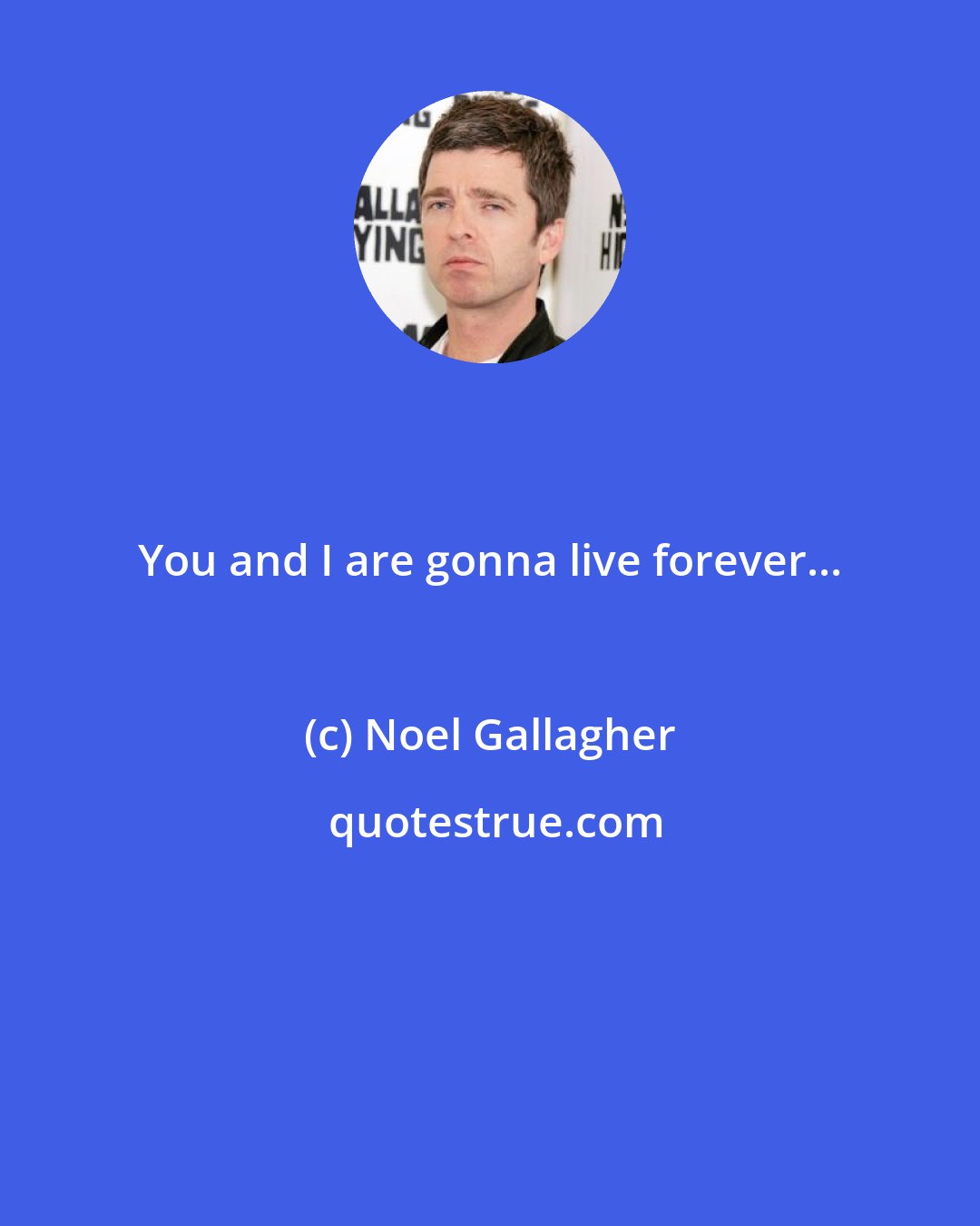 Noel Gallagher: You and I are gonna live forever...