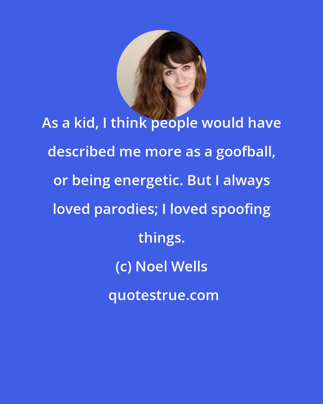 Noel Wells: As a kid, I think people would have described me more as a goofball, or being energetic. But I always loved parodies; I loved spoofing things.