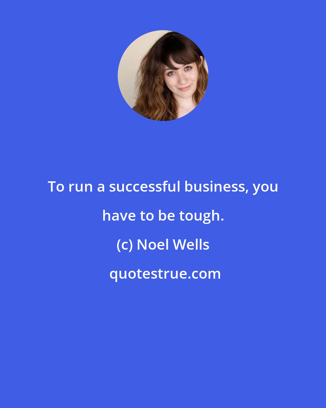 Noel Wells: To run a successful business, you have to be tough.