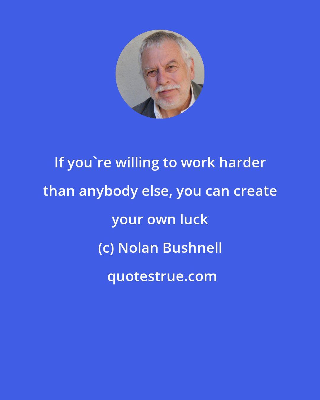 Nolan Bushnell: If you're willing to work harder than anybody else, you can create your own luck