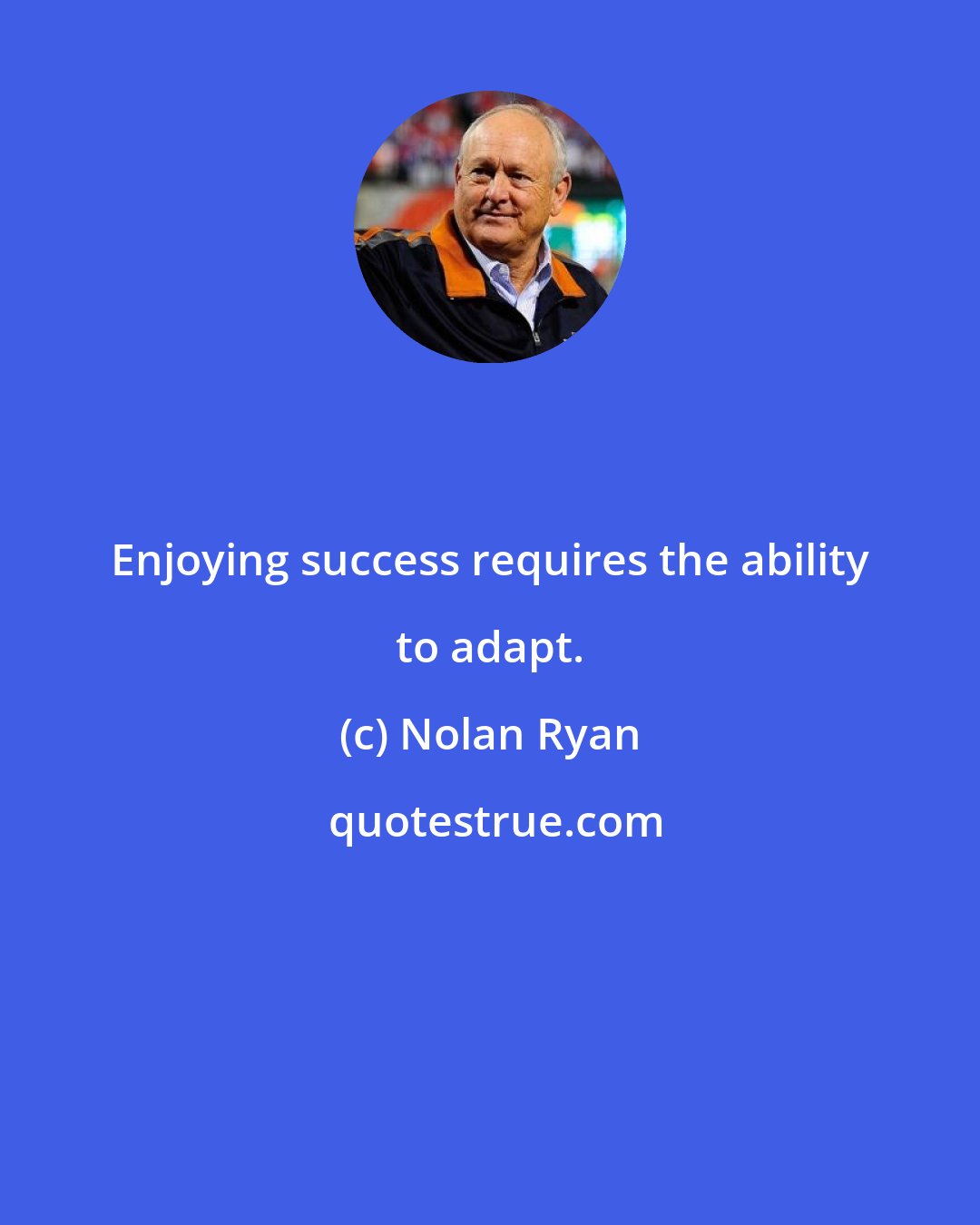 Nolan Ryan: Enjoying success requires the ability to adapt.