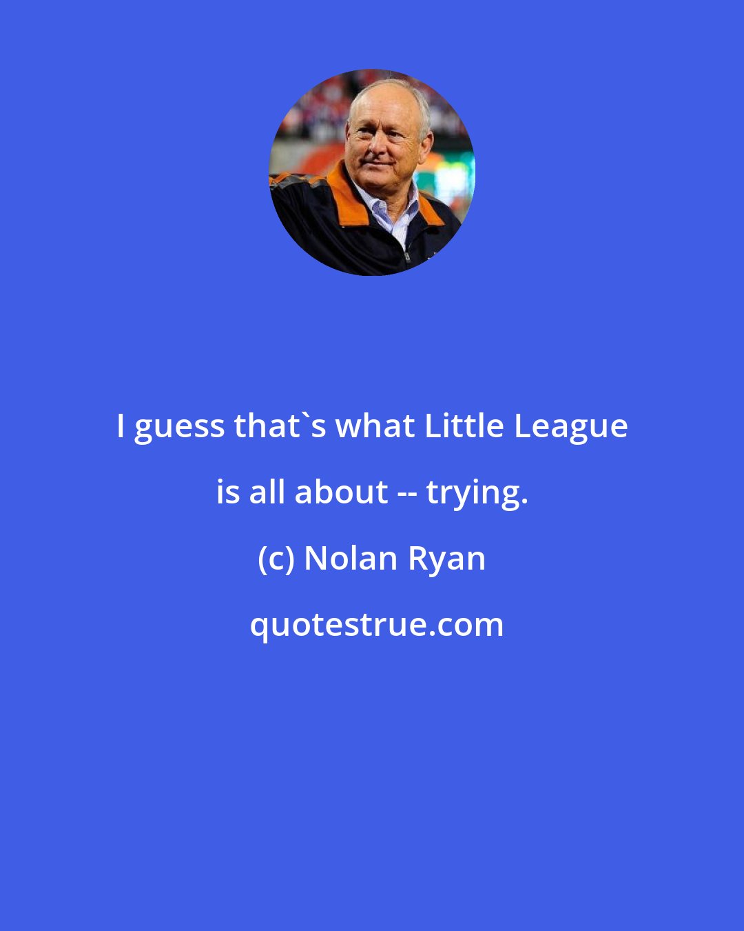 Nolan Ryan: I guess that's what Little League is all about -- trying.