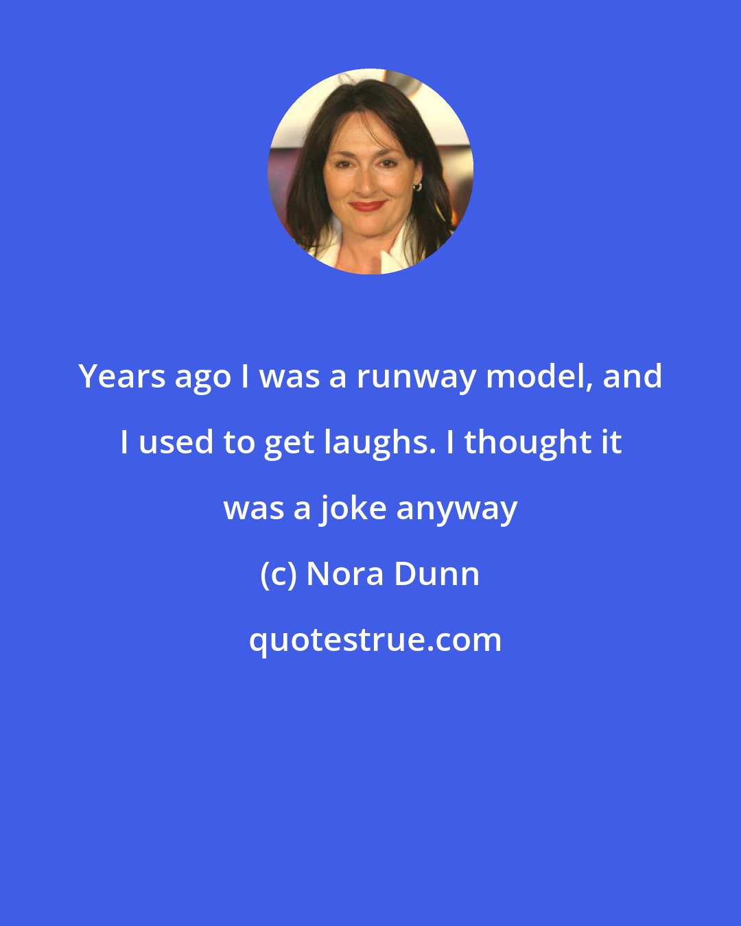Nora Dunn: Years ago I was a runway model, and I used to get laughs. I thought it was a joke anyway