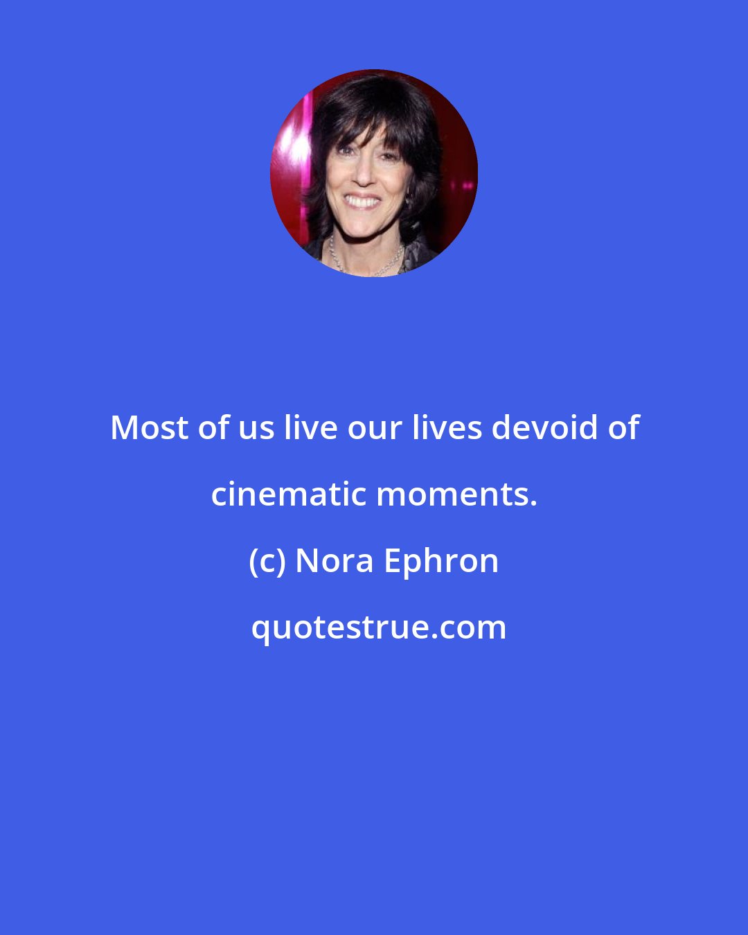 Nora Ephron: Most of us live our lives devoid of cinematic moments.