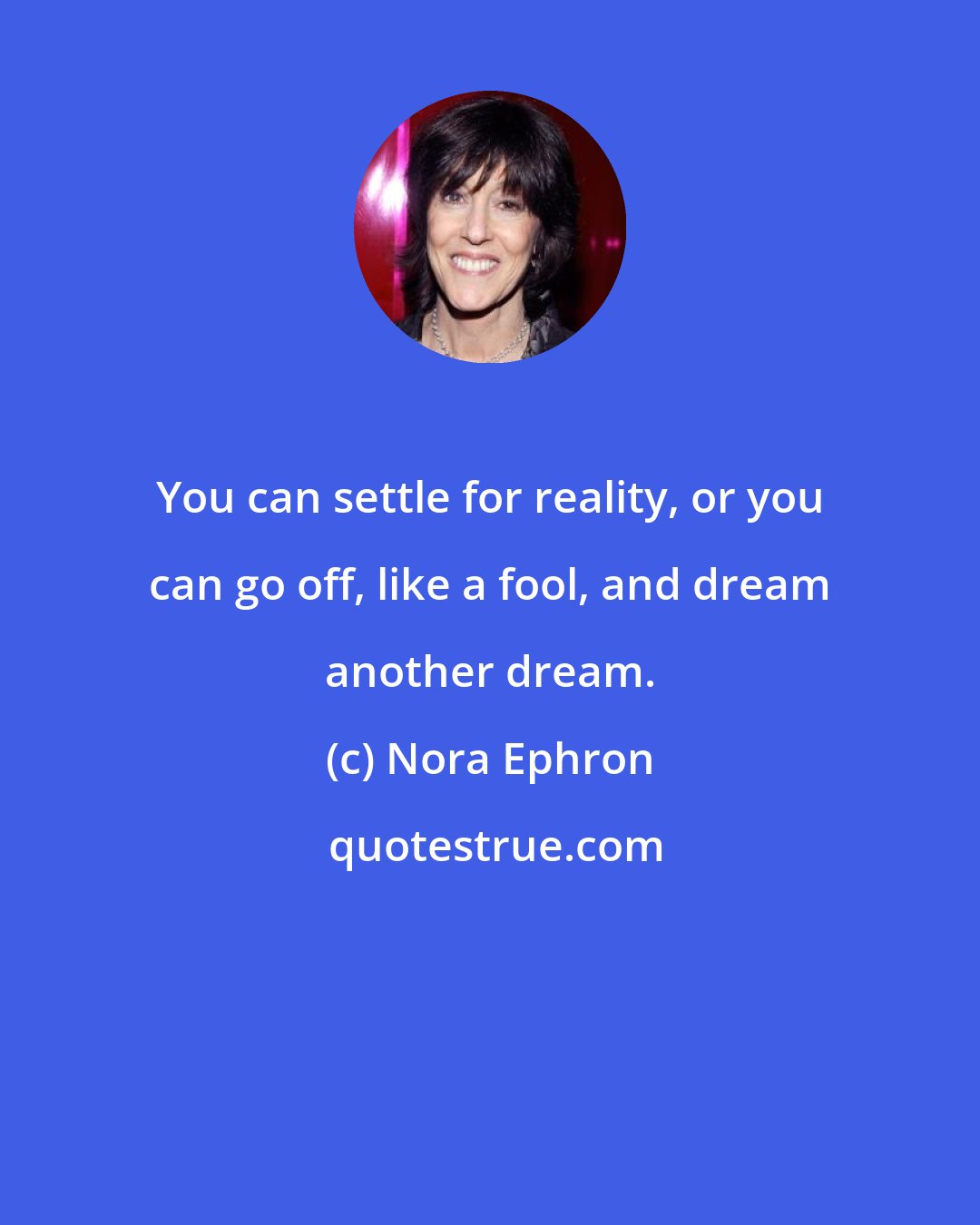 Nora Ephron: You can settle for reality, or you can go off, like a fool, and dream another dream.