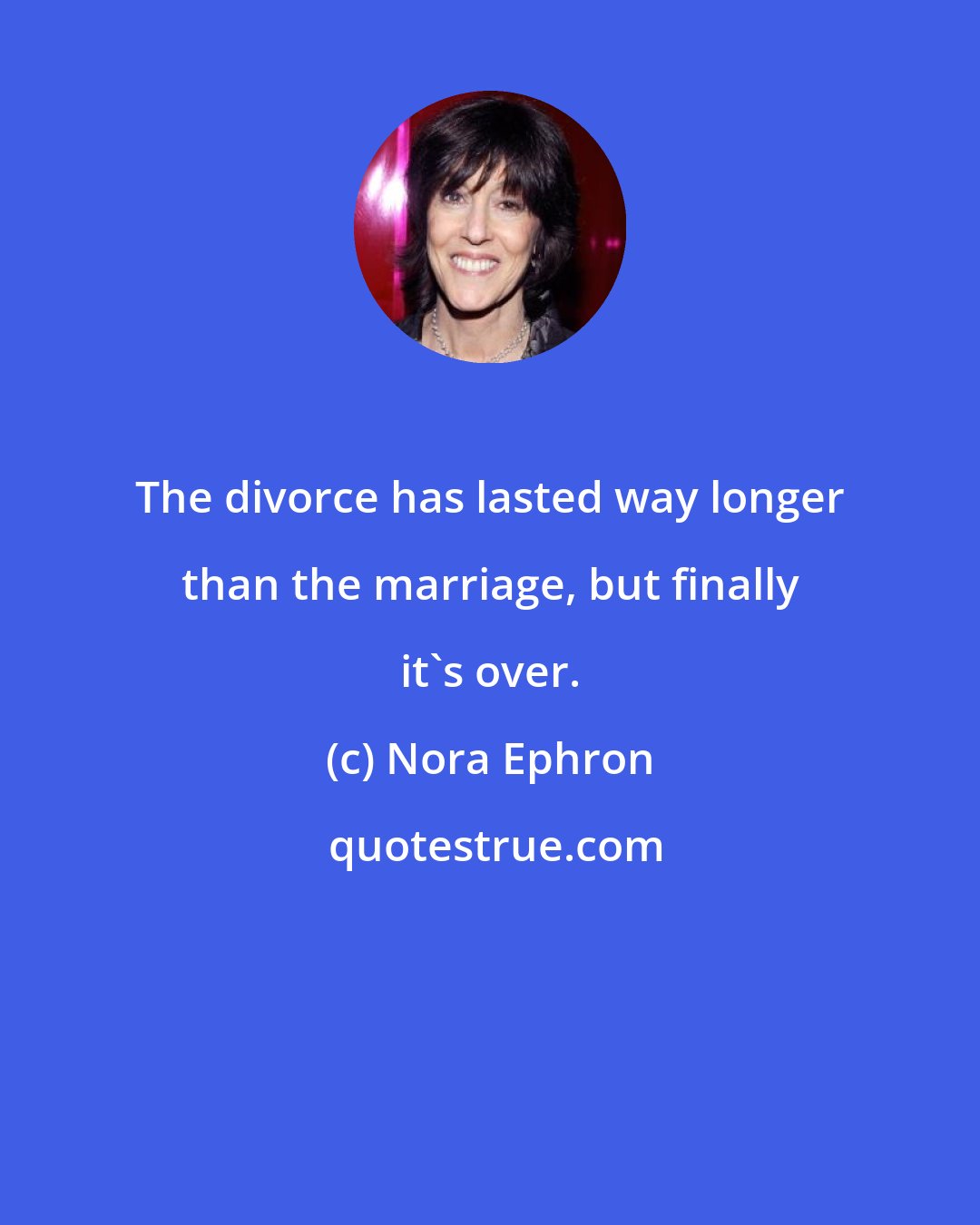 Nora Ephron: The divorce has lasted way longer than the marriage, but finally it's over.