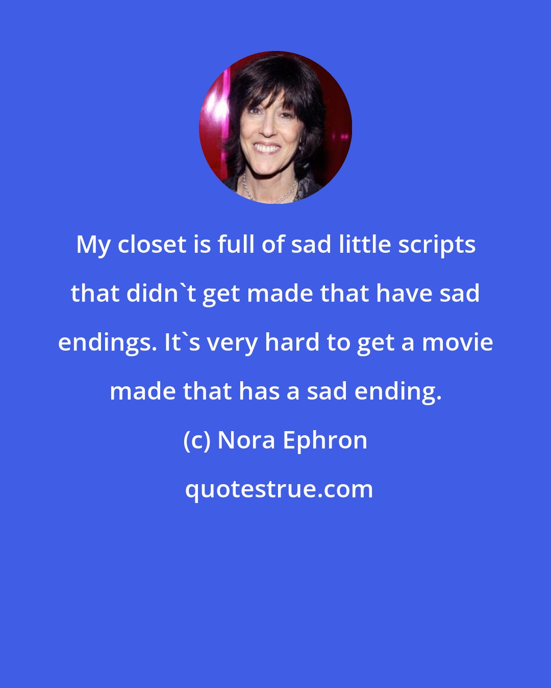 Nora Ephron: My closet is full of sad little scripts that didn't get made that have sad endings. It's very hard to get a movie made that has a sad ending.