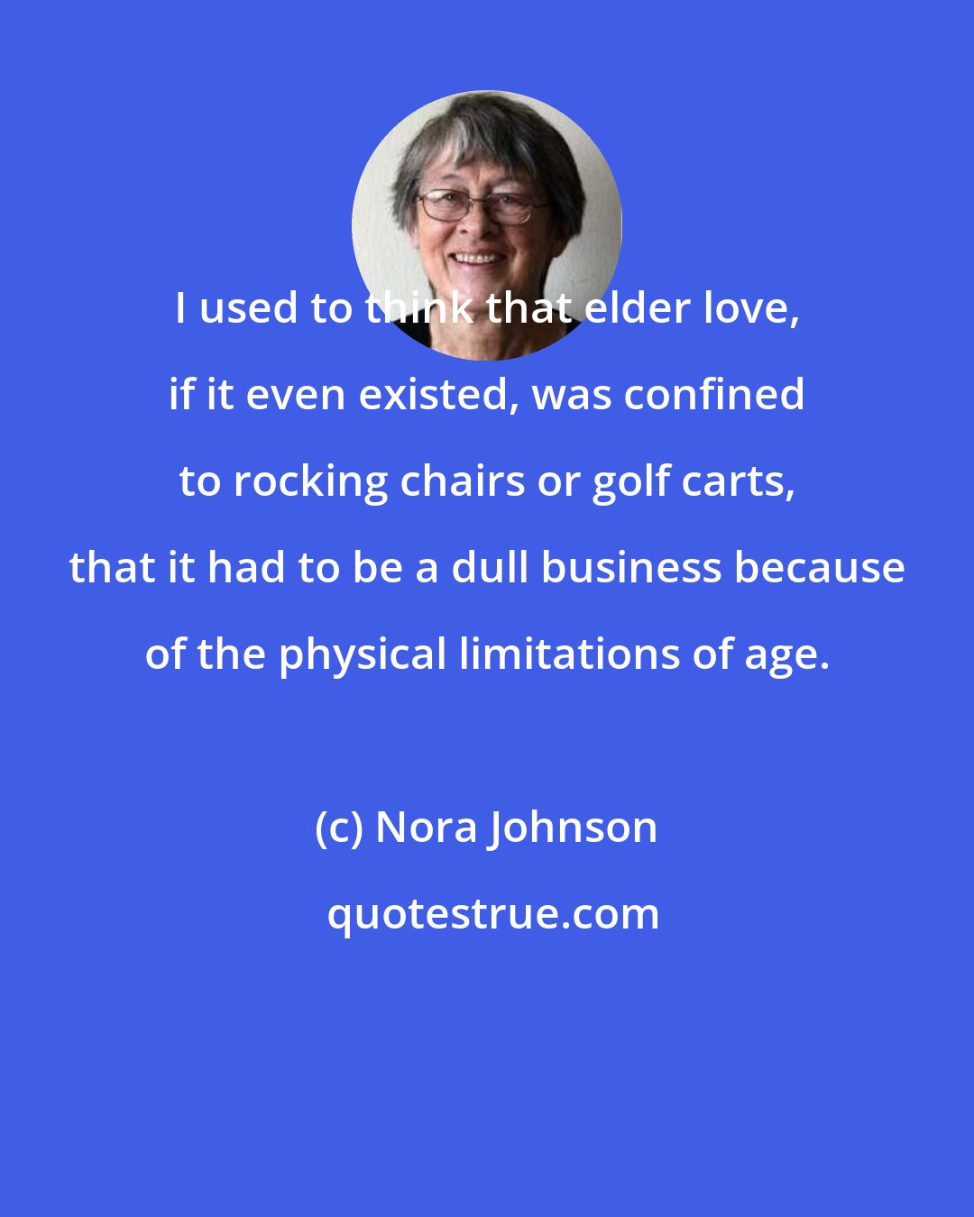 Nora Johnson: I used to think that elder love, if it even existed, was confined to rocking chairs or golf carts, that it had to be a dull business because of the physical limitations of age.