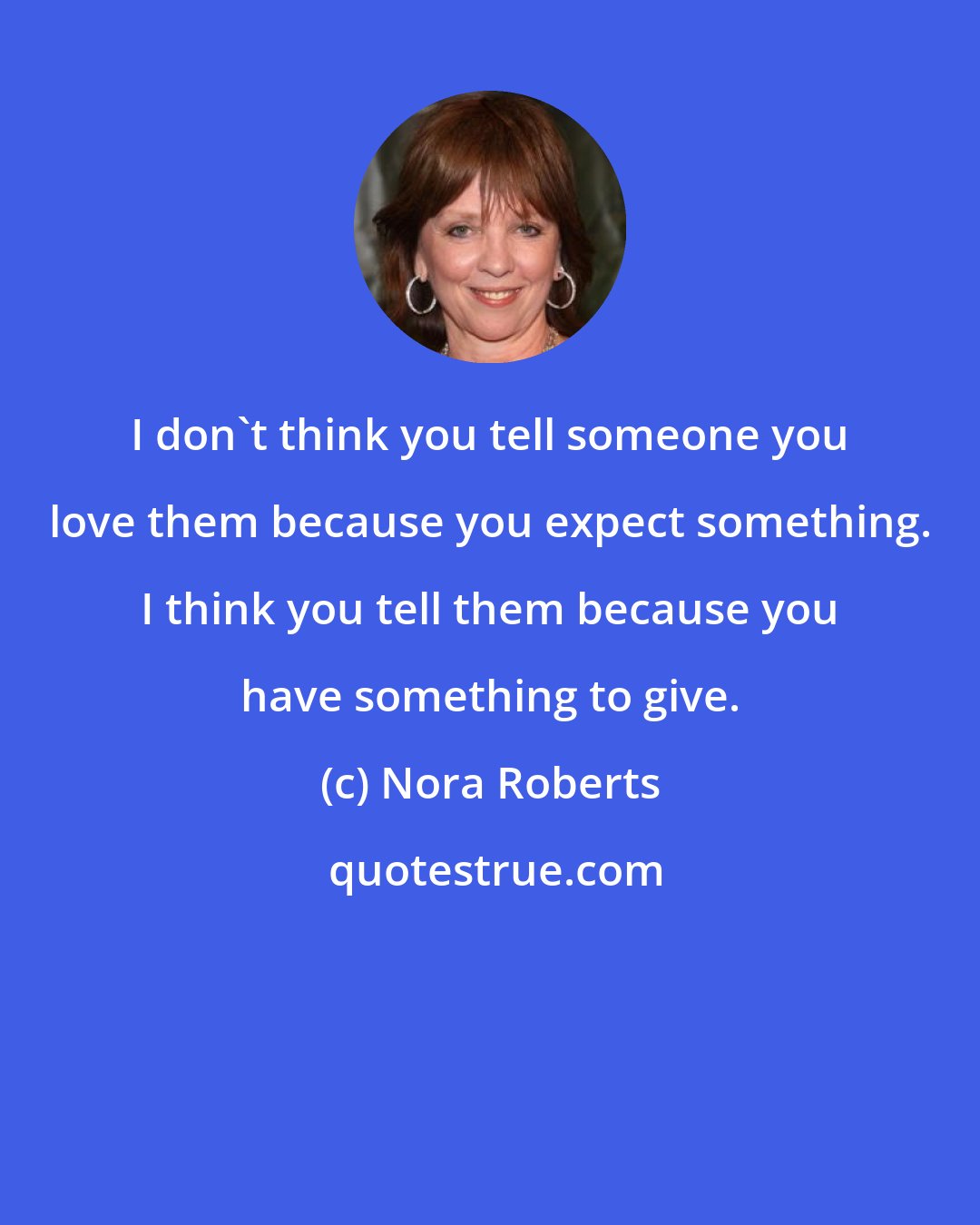 Nora Roberts: I don't think you tell someone you love them because you expect something. I think you tell them because you have something to give.