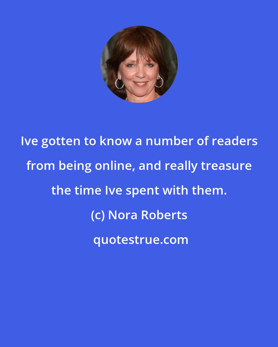 Nora Roberts: Ive gotten to know a number of readers from being online, and really treasure the time Ive spent with them.