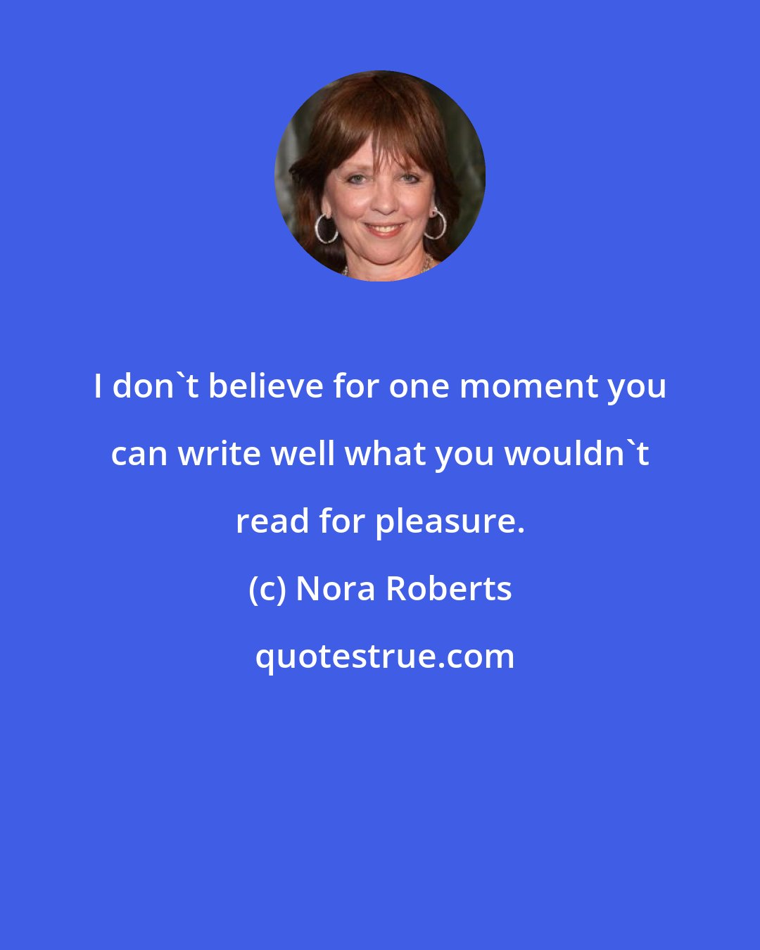 Nora Roberts: I don't believe for one moment you can write well what you wouldn't read for pleasure.