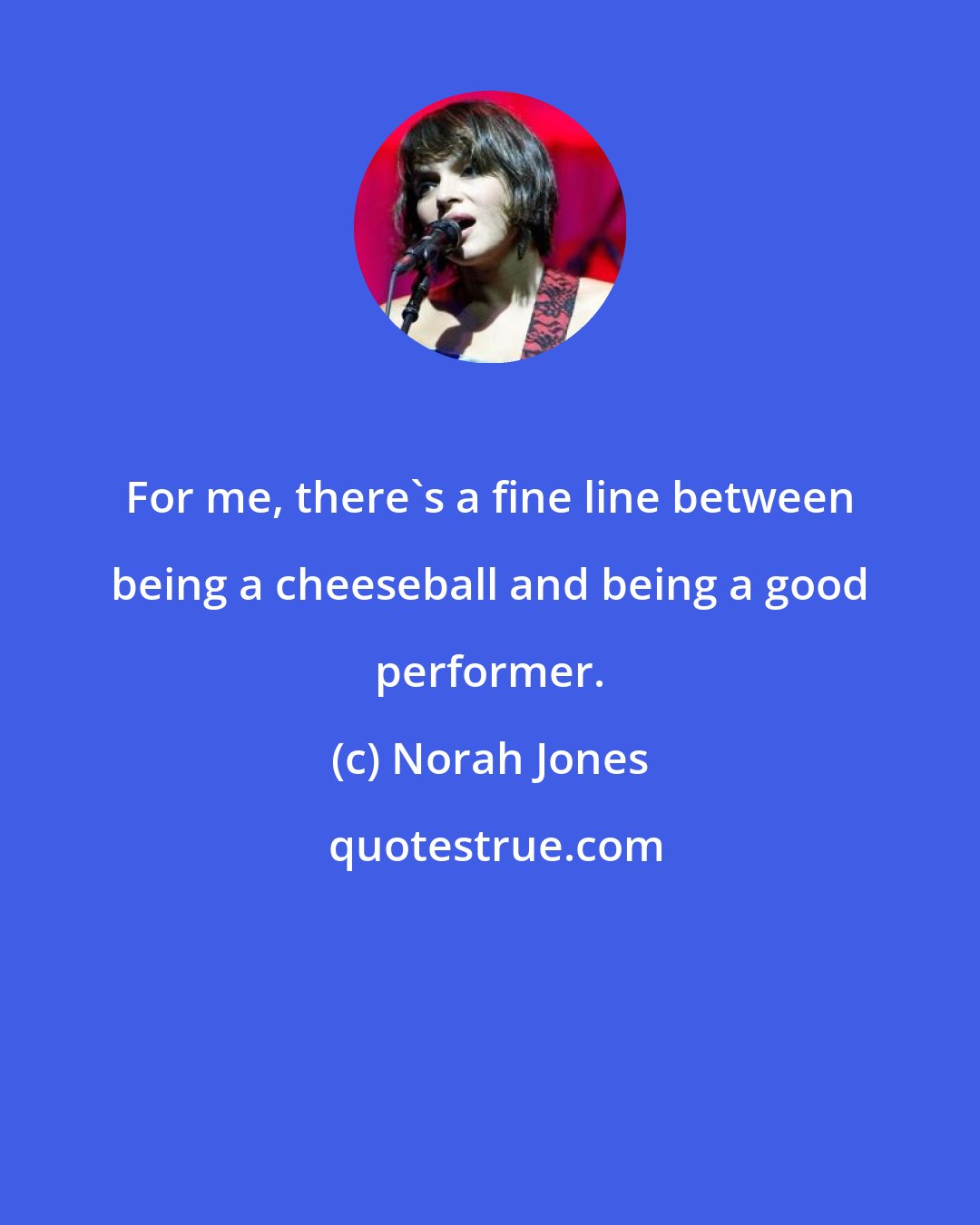 Norah Jones: For me, there's a fine line between being a cheeseball and being a good performer.