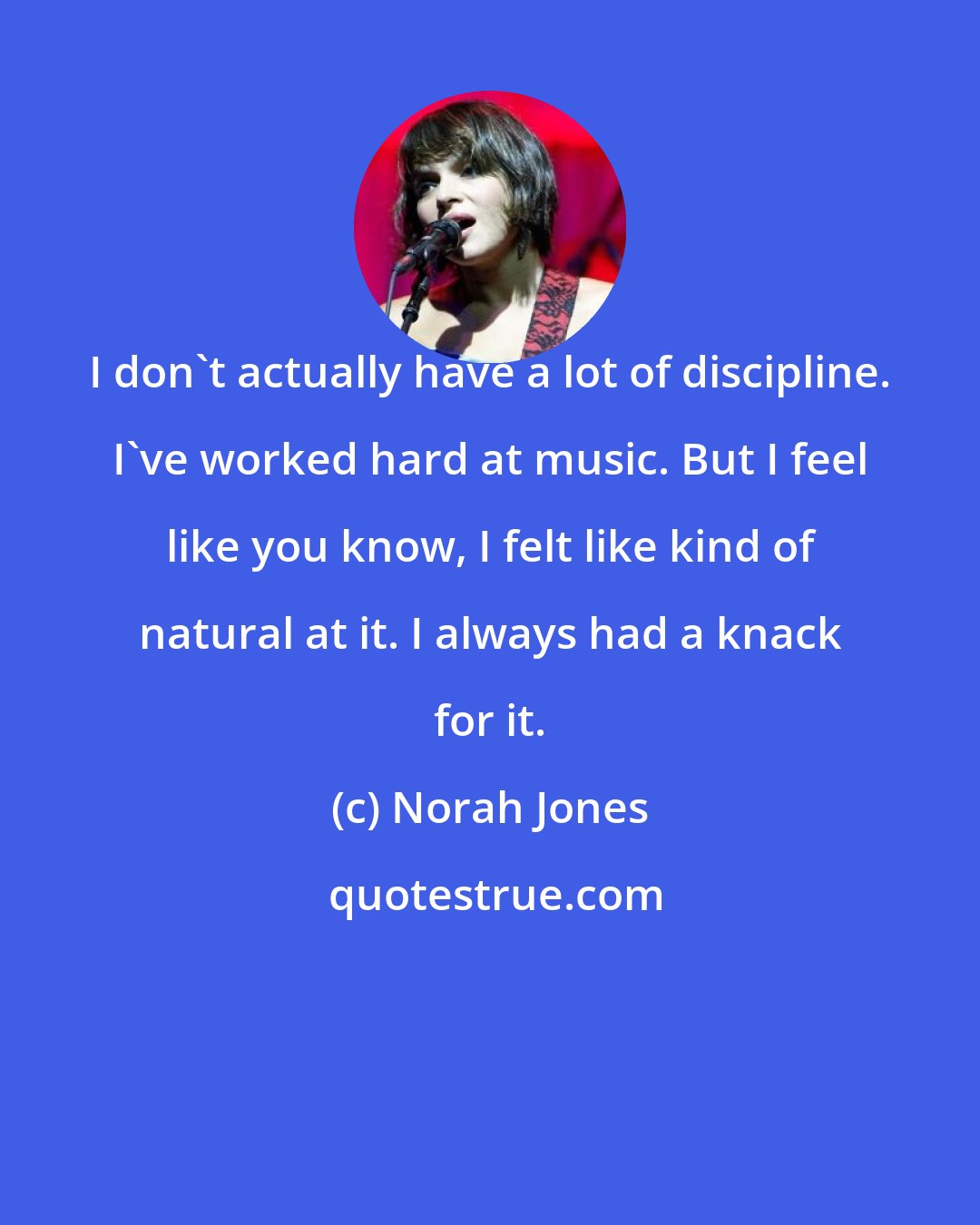 Norah Jones: I don't actually have a lot of discipline. I've worked hard at music. But I feel like you know, I felt like kind of natural at it. I always had a knack for it.