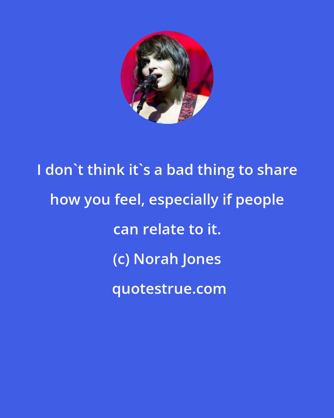 Norah Jones: I don't think it's a bad thing to share how you feel, especially if people can relate to it.