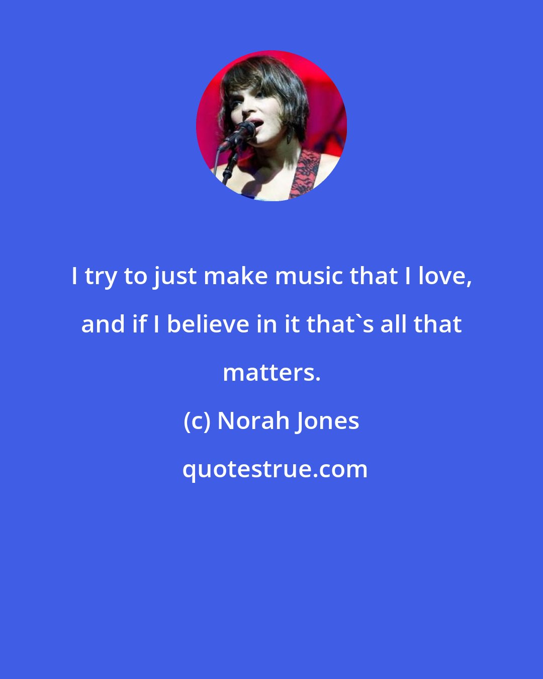 Norah Jones: I try to just make music that I love, and if I believe in it that's all that matters.